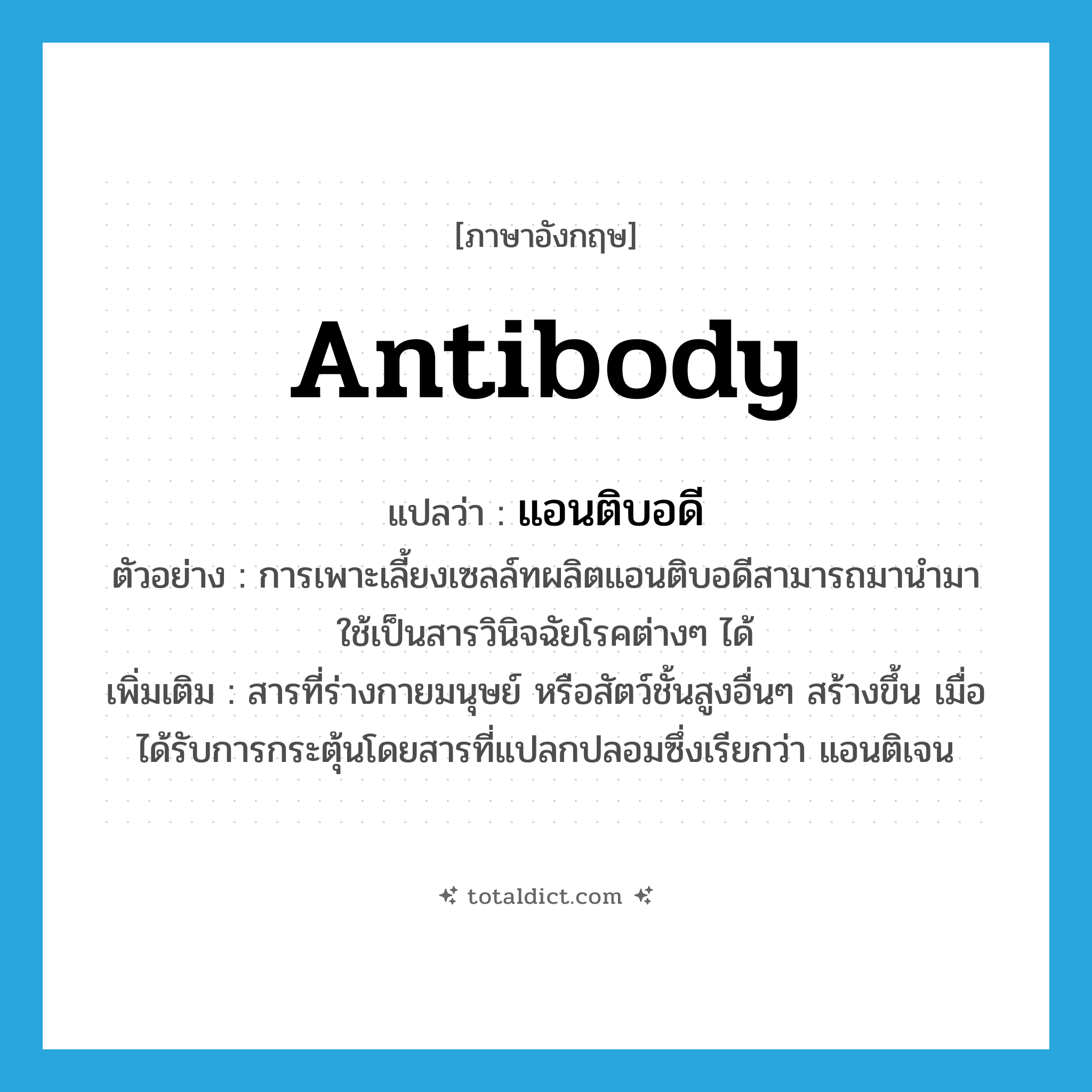 antibody แปลว่า?, คำศัพท์ภาษาอังกฤษ antibody แปลว่า แอนติบอดี ประเภท N ตัวอย่าง การเพาะเลี้ยงเซลล์ทผลิตแอนติบอดีสามารถมานำมาใช้เป็นสารวินิจฉัยโรคต่างๆ ได้ เพิ่มเติม สารที่ร่างกายมนุษย์ หรือสัตว์ชั้นสูงอื่นๆ สร้างขึ้น เมื่อได้รับการกระตุ้นโดยสารที่แปลกปลอมซึ่งเรียกว่า แอนติเจน หมวด N