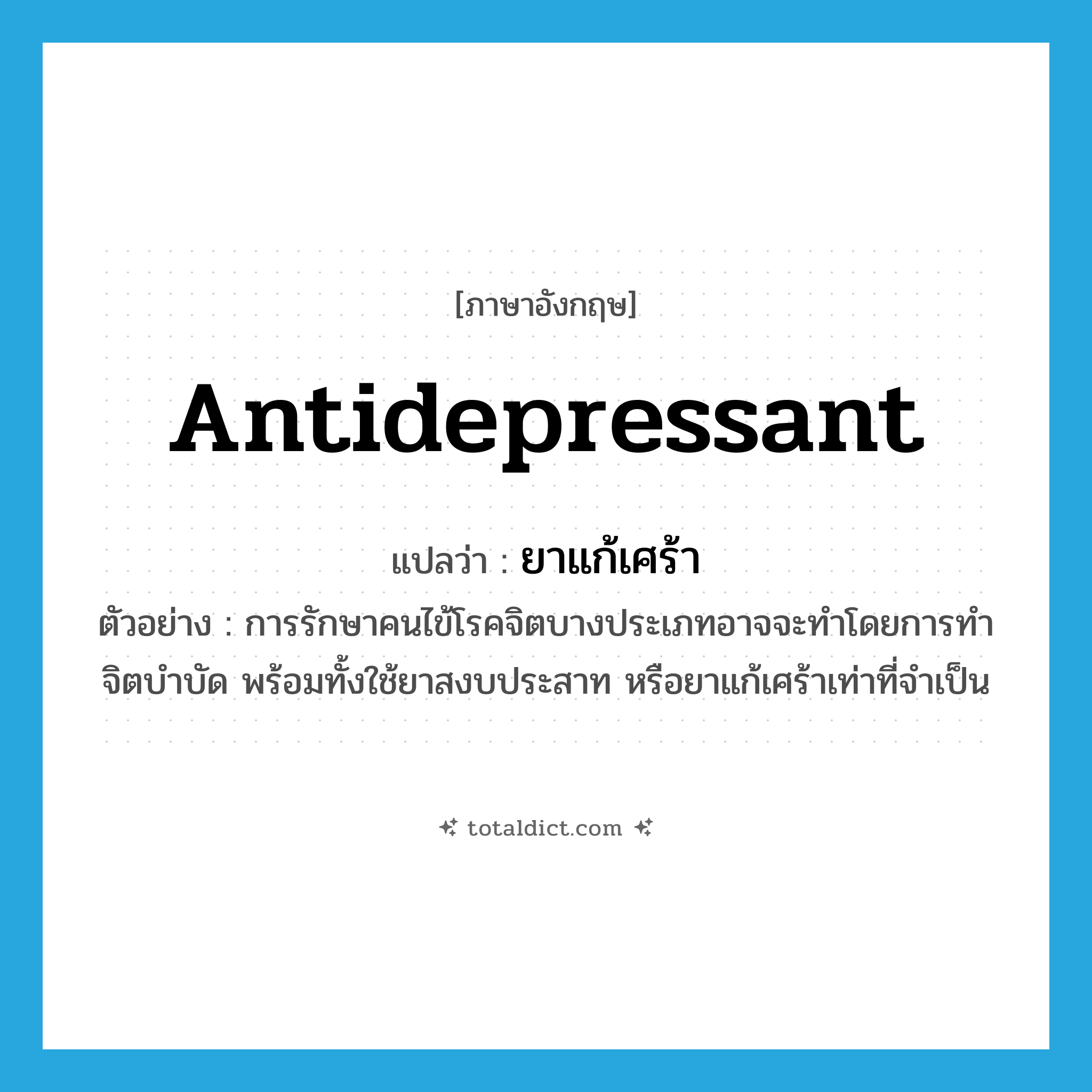 antidepressant แปลว่า?, คำศัพท์ภาษาอังกฤษ antidepressant แปลว่า ยาแก้เศร้า ประเภท N ตัวอย่าง การรักษาคนไข้โรคจิตบางประเภทอาจจะทำโดยการทำจิตบำบัด พร้อมทั้งใช้ยาสงบประสาท หรือยาแก้เศร้าเท่าที่จำเป็น หมวด N