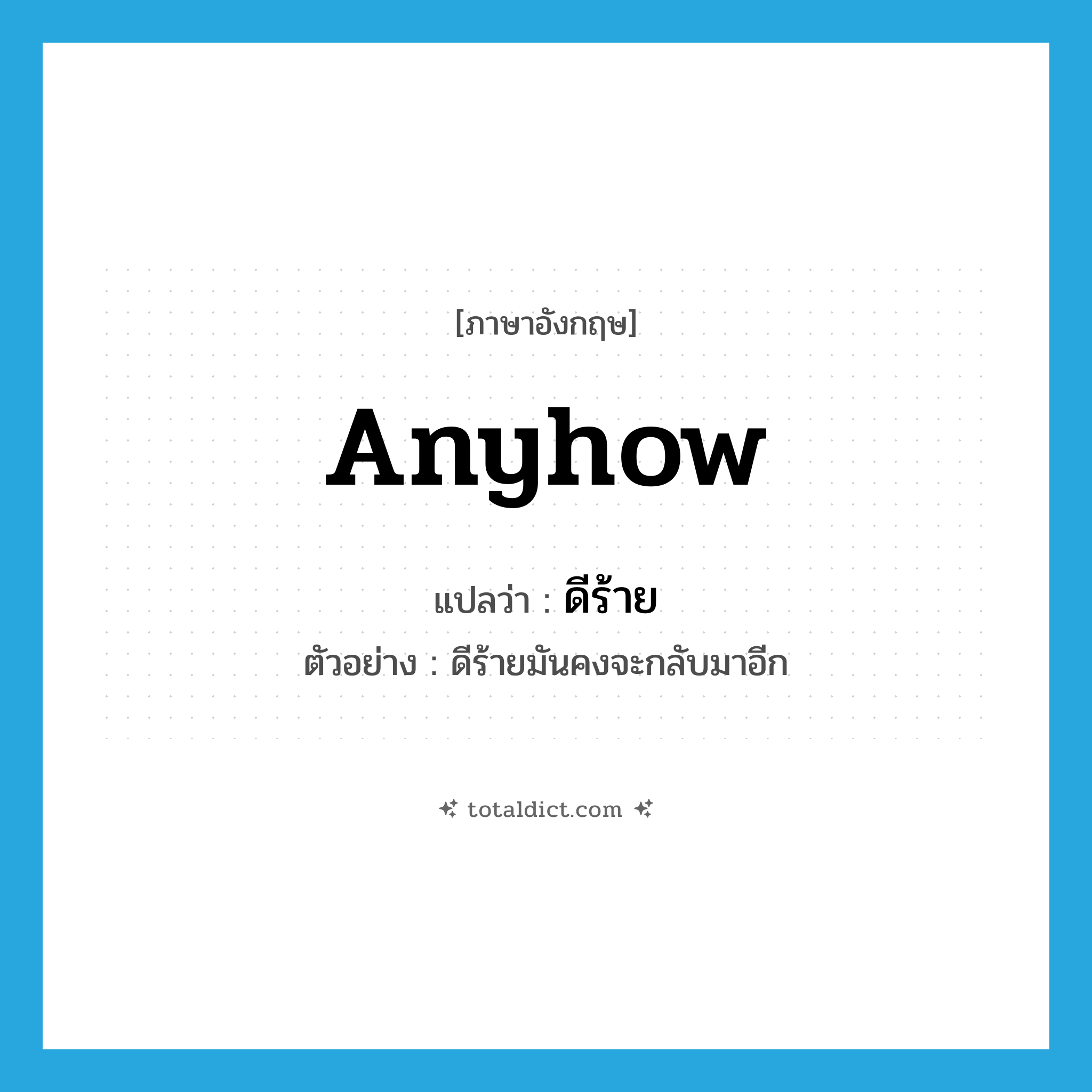 anyhow แปลว่า?, คำศัพท์ภาษาอังกฤษ anyhow แปลว่า ดีร้าย ประเภท ADV ตัวอย่าง ดีร้ายมันคงจะกลับมาอีก หมวด ADV