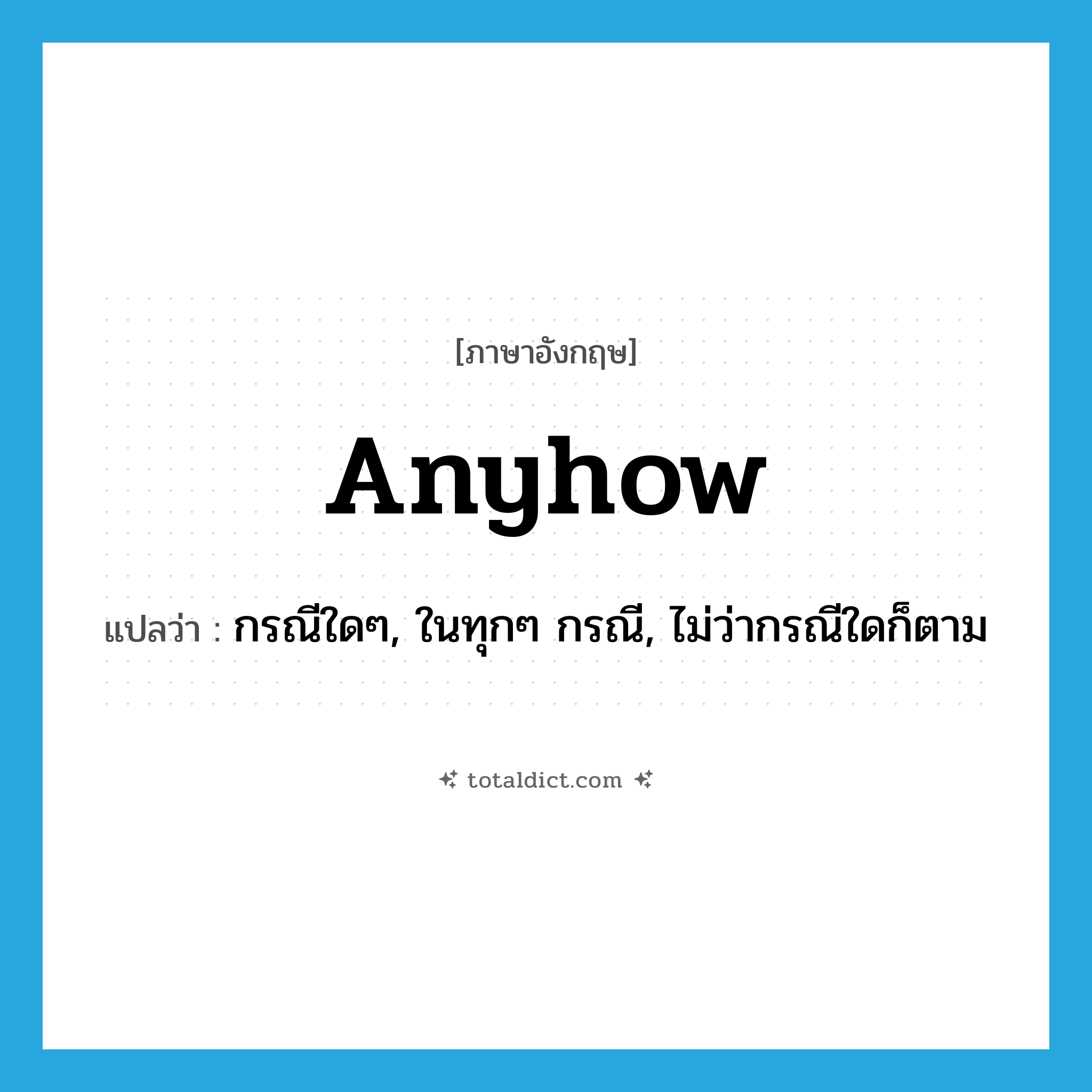 anyhow แปลว่า?, คำศัพท์ภาษาอังกฤษ anyhow แปลว่า กรณีใดๆ, ในทุกๆ กรณี, ไม่ว่ากรณีใดก็ตาม ประเภท ADV หมวด ADV