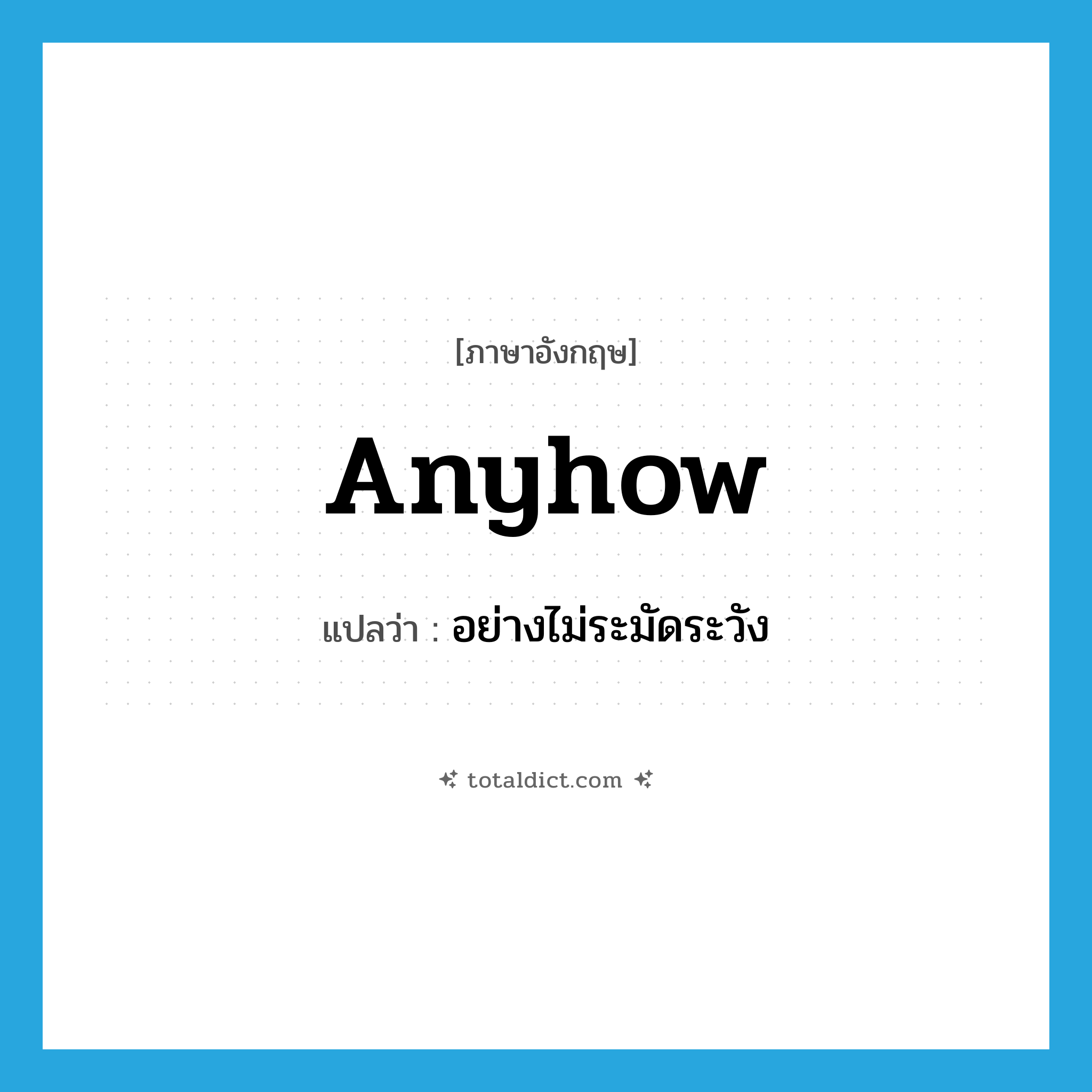 anyhow แปลว่า?, คำศัพท์ภาษาอังกฤษ anyhow แปลว่า อย่างไม่ระมัดระวัง ประเภท ADV หมวด ADV