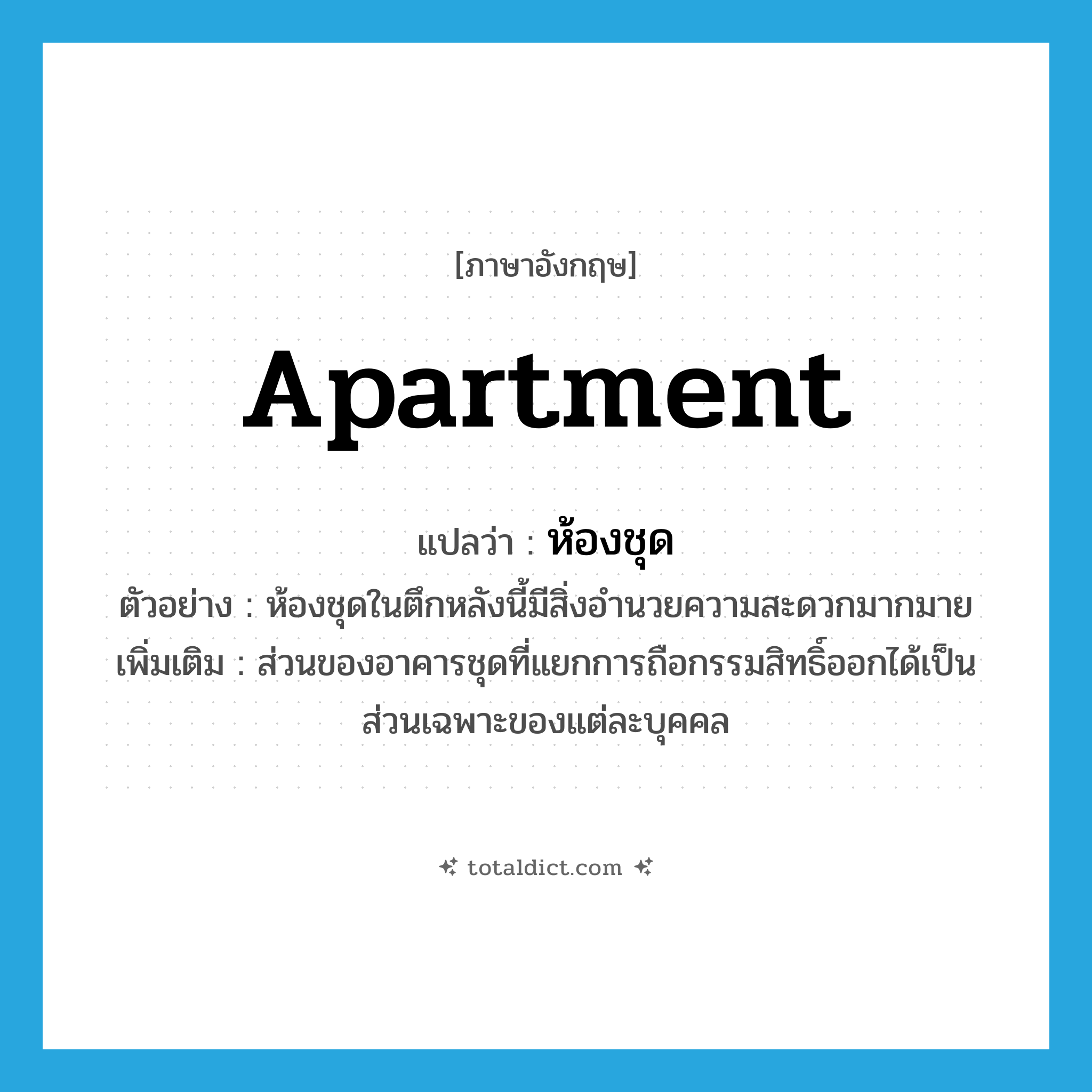 apartment แปลว่า?, คำศัพท์ภาษาอังกฤษ apartment แปลว่า ห้องชุด ประเภท N ตัวอย่าง ห้องชุดในตึกหลังนี้มีสิ่งอำนวยความสะดวกมากมาย เพิ่มเติม ส่วนของอาคารชุดที่แยกการถือกรรมสิทธิ์ออกได้เป็นส่วนเฉพาะของแต่ละบุคคล หมวด N