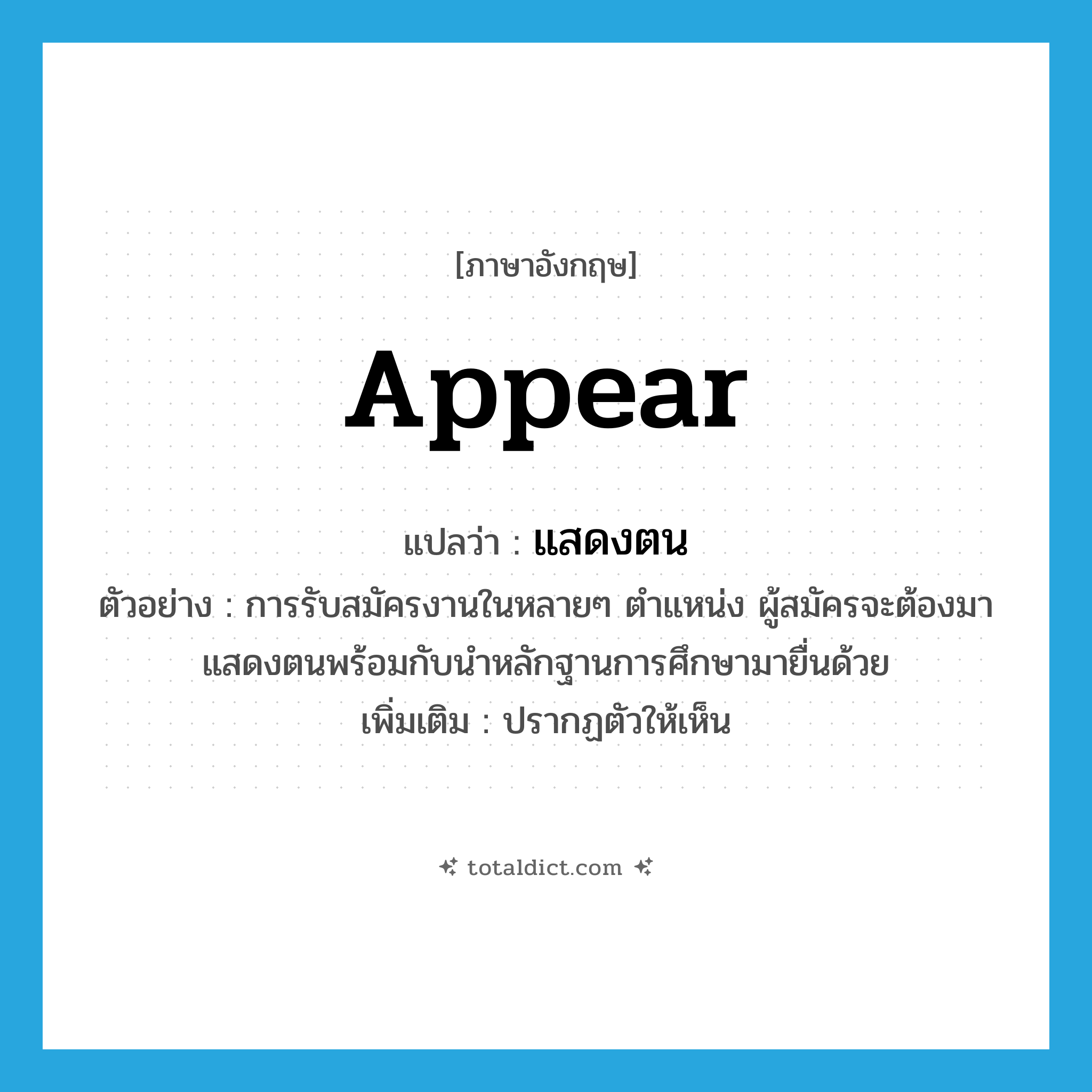 appear แปลว่า?, คำศัพท์ภาษาอังกฤษ appear แปลว่า แสดงตน ประเภท V ตัวอย่าง การรับสมัครงานในหลายๆ ตำแหน่ง ผู้สมัครจะต้องมาแสดงตนพร้อมกับนำหลักฐานการศึกษามายื่นด้วย เพิ่มเติม ปรากฏตัวให้เห็น หมวด V