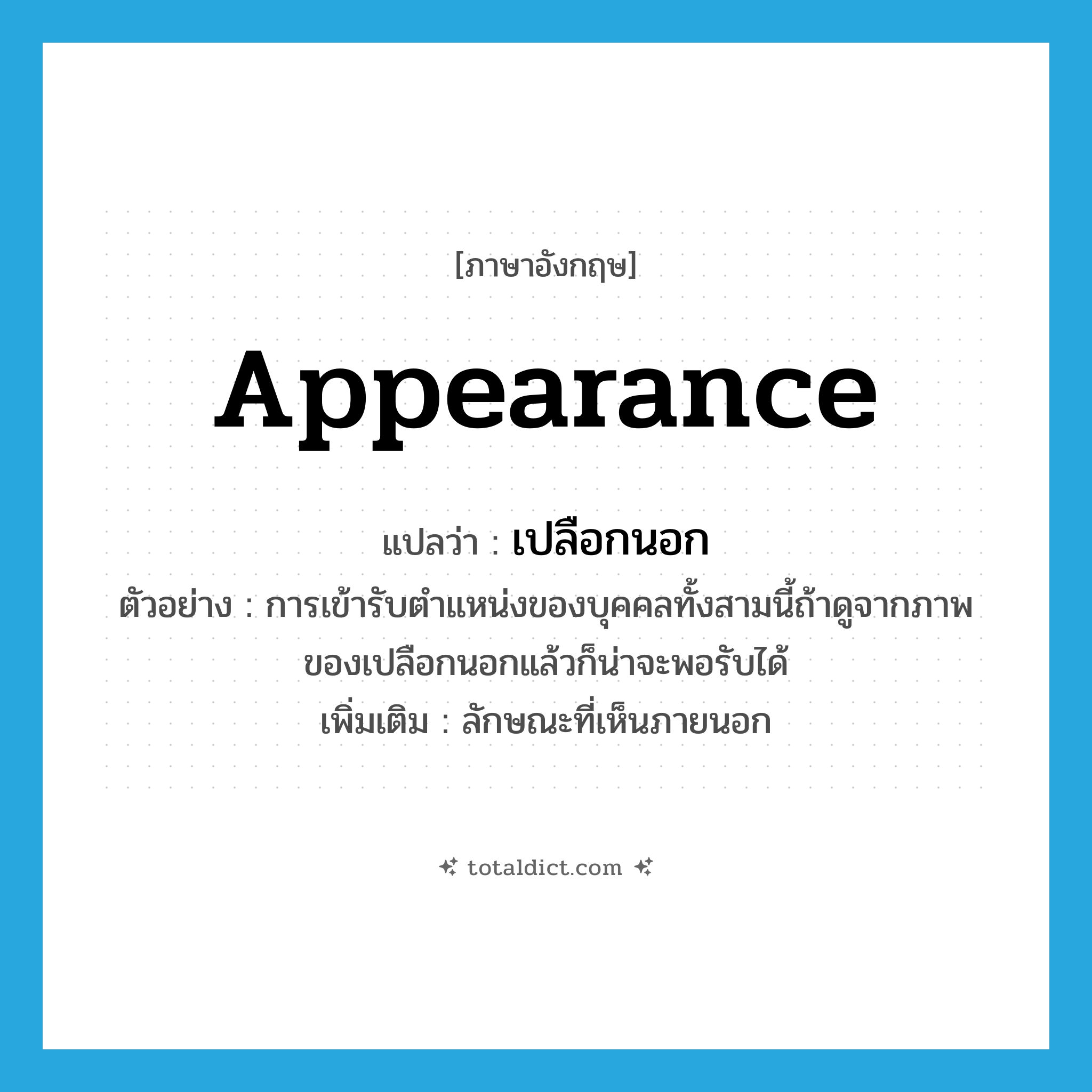 appearance แปลว่า?, คำศัพท์ภาษาอังกฤษ appearance แปลว่า เปลือกนอก ประเภท N ตัวอย่าง การเข้ารับตำแหน่งของบุคคลทั้งสามนี้ถ้าดูจากภาพของเปลือกนอกแล้วก็น่าจะพอรับได้ เพิ่มเติม ลักษณะที่เห็นภายนอก หมวด N