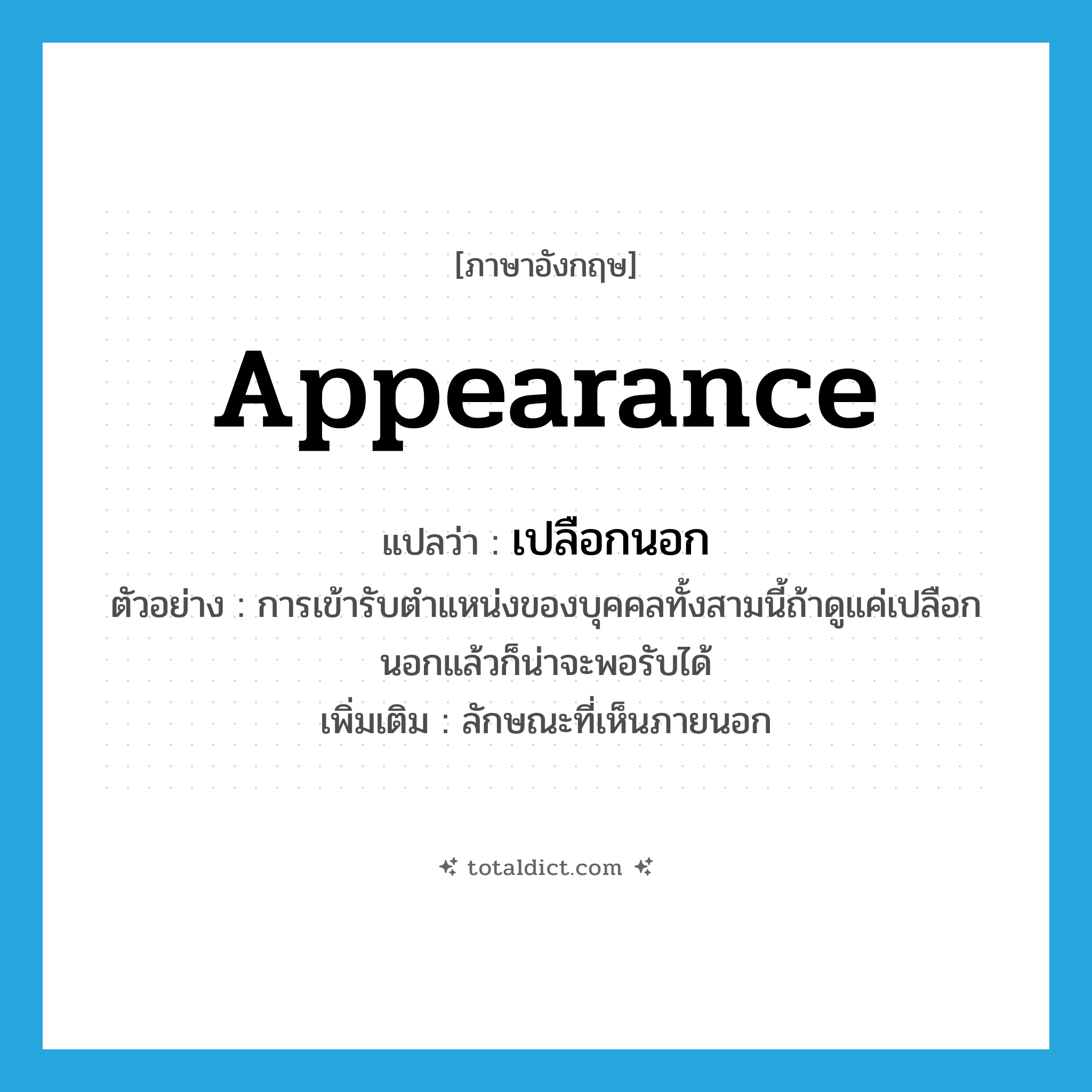 appearance แปลว่า?, คำศัพท์ภาษาอังกฤษ appearance แปลว่า เปลือกนอก ประเภท N ตัวอย่าง การเข้ารับตำแหน่งของบุคคลทั้งสามนี้ถ้าดูแค่เปลือกนอกแล้วก็น่าจะพอรับได้ เพิ่มเติม ลักษณะที่เห็นภายนอก หมวด N