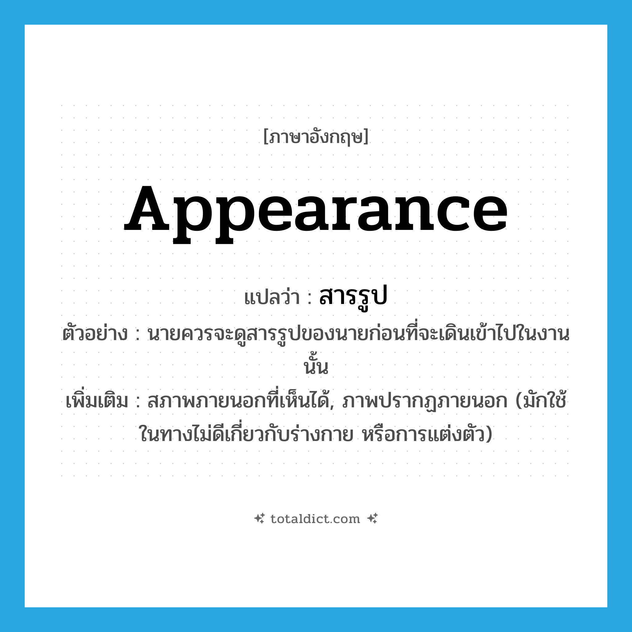 appearance แปลว่า?, คำศัพท์ภาษาอังกฤษ appearance แปลว่า สารรูป ประเภท N ตัวอย่าง นายควรจะดูสารรูปของนายก่อนที่จะเดินเข้าไปในงานนั้น เพิ่มเติม สภาพภายนอกที่เห็นได้, ภาพปรากฏภายนอก (มักใช้ในทางไม่ดีเกี่ยวกับร่างกาย หรือการแต่งตัว) หมวด N