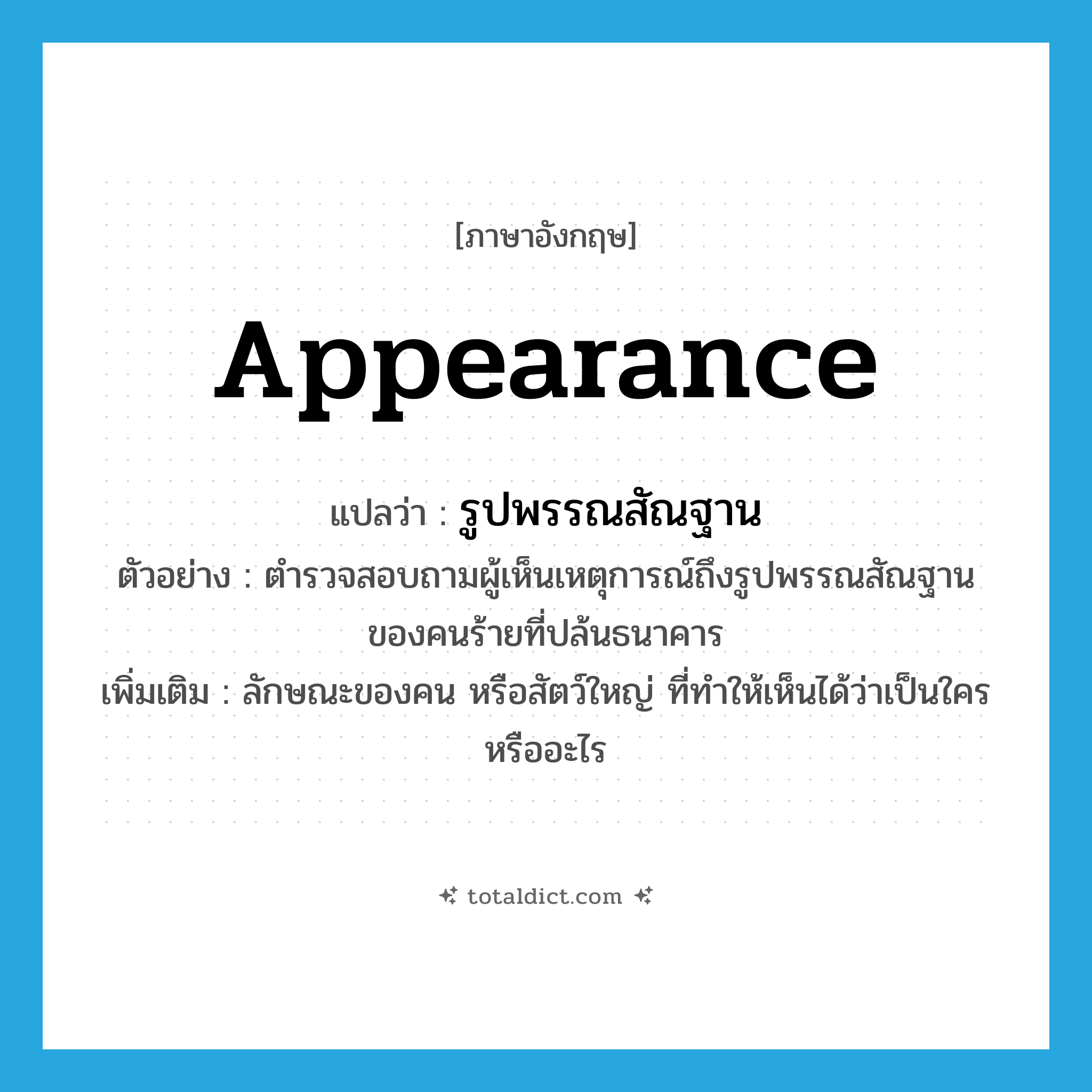 appearance แปลว่า?, คำศัพท์ภาษาอังกฤษ appearance แปลว่า รูปพรรณสัณฐาน ประเภท N ตัวอย่าง ตำรวจสอบถามผู้เห็นเหตุการณ์ถึงรูปพรรณสัณฐานของคนร้ายที่ปล้นธนาคาร เพิ่มเติม ลักษณะของคน หรือสัตว์ใหญ่ ที่ทำให้เห็นได้ว่าเป็นใคร หรืออะไร หมวด N