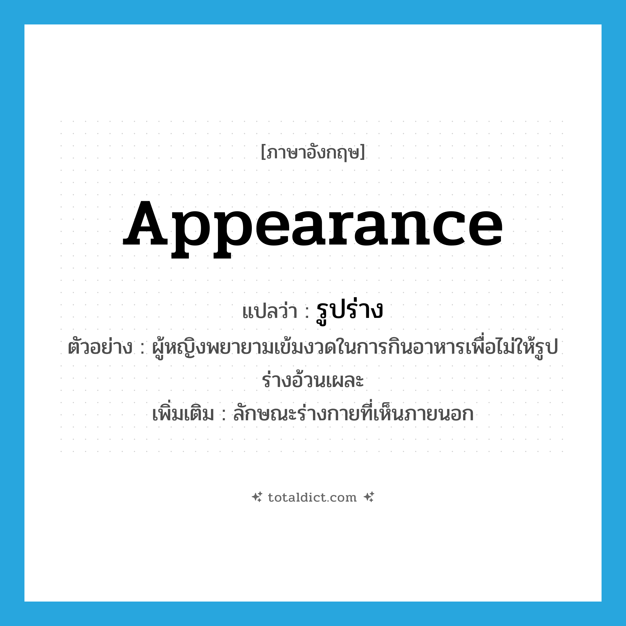 appearance แปลว่า?, คำศัพท์ภาษาอังกฤษ appearance แปลว่า รูปร่าง ประเภท N ตัวอย่าง ผู้หญิงพยายามเข้มงวดในการกินอาหารเพื่อไม่ให้รูปร่างอ้วนเผละ เพิ่มเติม ลักษณะร่างกายที่เห็นภายนอก หมวด N