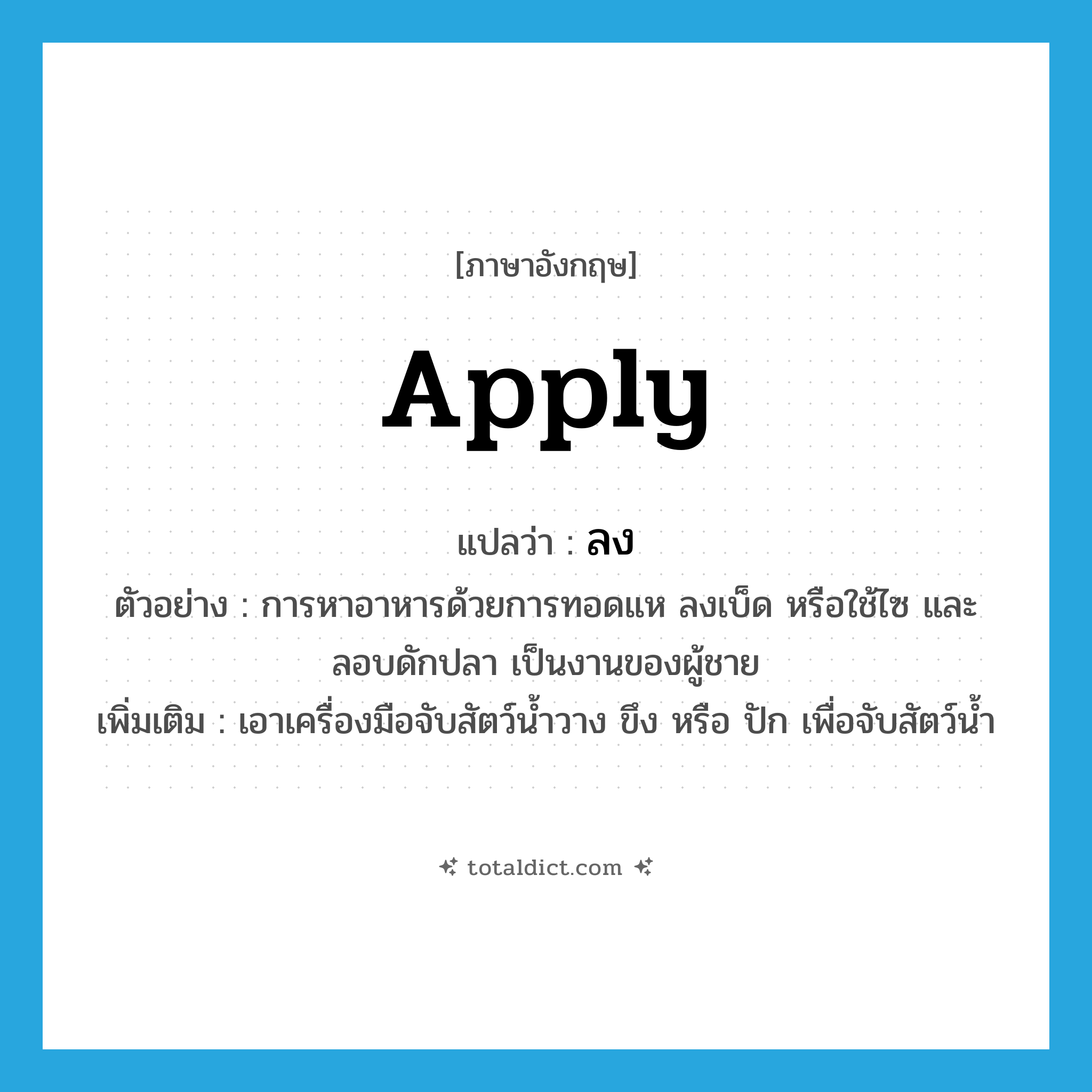 apply แปลว่า?, คำศัพท์ภาษาอังกฤษ apply แปลว่า ลง ประเภท V ตัวอย่าง การหาอาหารด้วยการทอดแห ลงเบ็ด หรือใช้ไซ และลอบดักปลา เป็นงานของผู้ชาย เพิ่มเติม เอาเครื่องมือจับสัตว์น้ำวาง ขึง หรือ ปัก เพื่อจับสัตว์น้ำ หมวด V