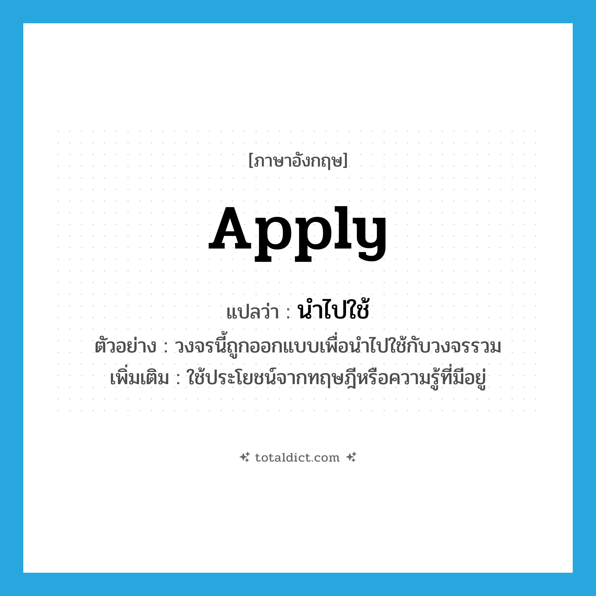 apply แปลว่า?, คำศัพท์ภาษาอังกฤษ apply แปลว่า นำไปใช้ ประเภท V ตัวอย่าง วงจรนี้ถูกออกแบบเพื่อนำไปใช้กับวงจรรวม เพิ่มเติม ใช้ประโยชน์จากทฤษฎีหรือความรู้ที่มีอยู่ หมวด V