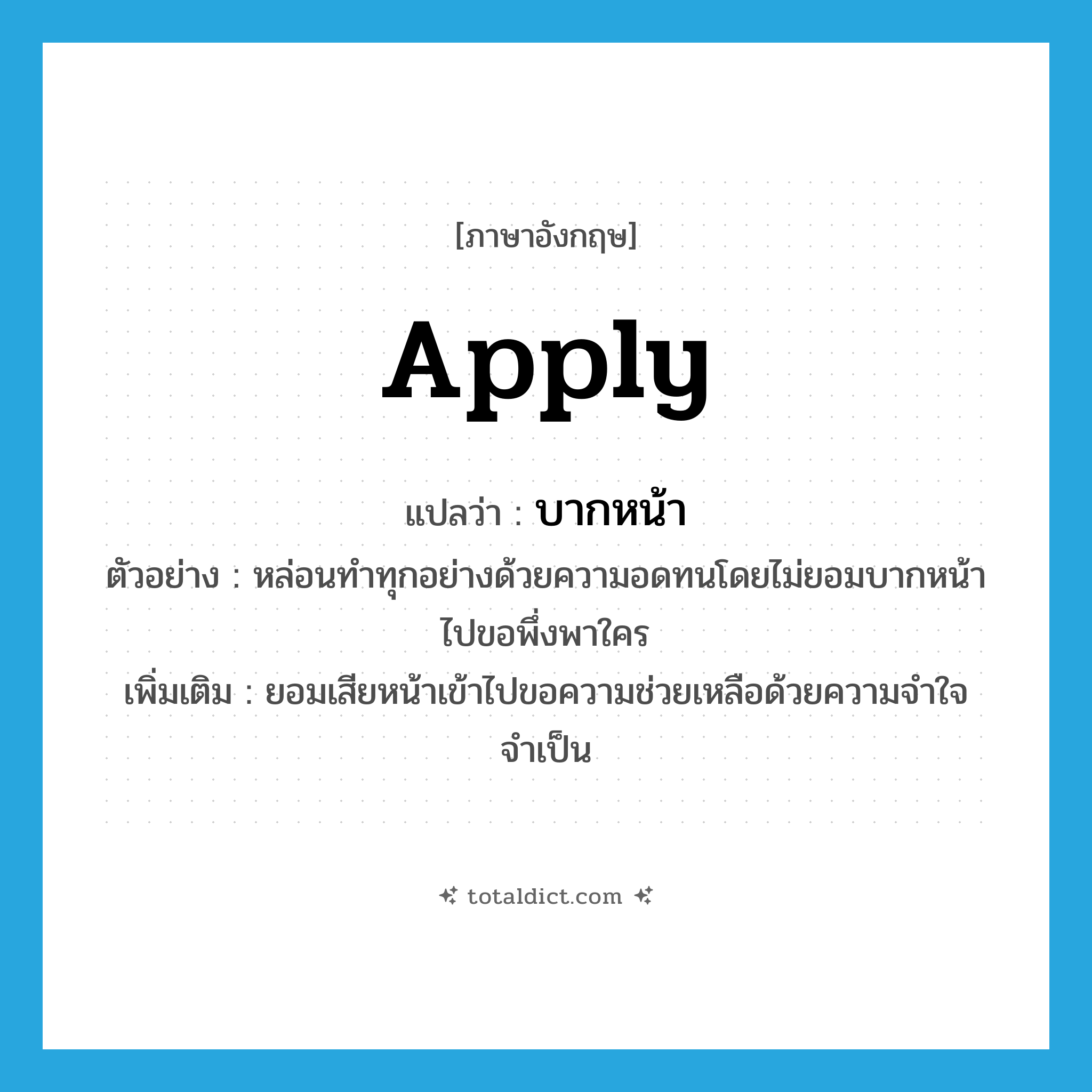 apply แปลว่า?, คำศัพท์ภาษาอังกฤษ apply แปลว่า บากหน้า ประเภท V ตัวอย่าง หล่อนทำทุกอย่างด้วยความอดทนโดยไม่ยอมบากหน้าไปขอพึ่งพาใคร เพิ่มเติม ยอมเสียหน้าเข้าไปขอความช่วยเหลือด้วยความจำใจจำเป็น หมวด V