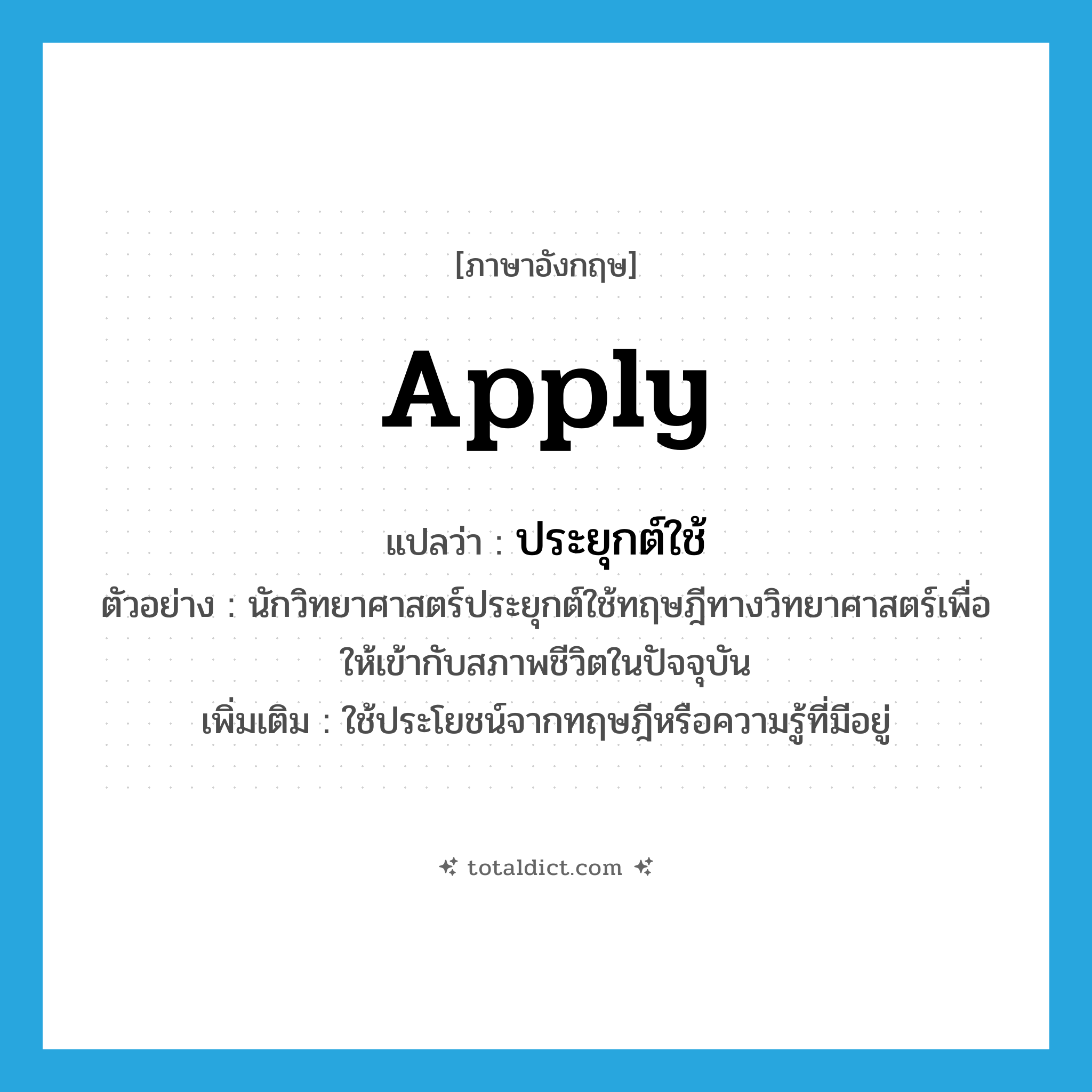 apply แปลว่า?, คำศัพท์ภาษาอังกฤษ apply แปลว่า ประยุกต์ใช้ ประเภท V ตัวอย่าง นักวิทยาศาสตร์ประยุกต์ใช้ทฤษฎีทางวิทยาศาสตร์เพื่อให้เข้ากับสภาพชีวิตในปัจจุบัน เพิ่มเติม ใช้ประโยชน์จากทฤษฎีหรือความรู้ที่มีอยู่ หมวด V