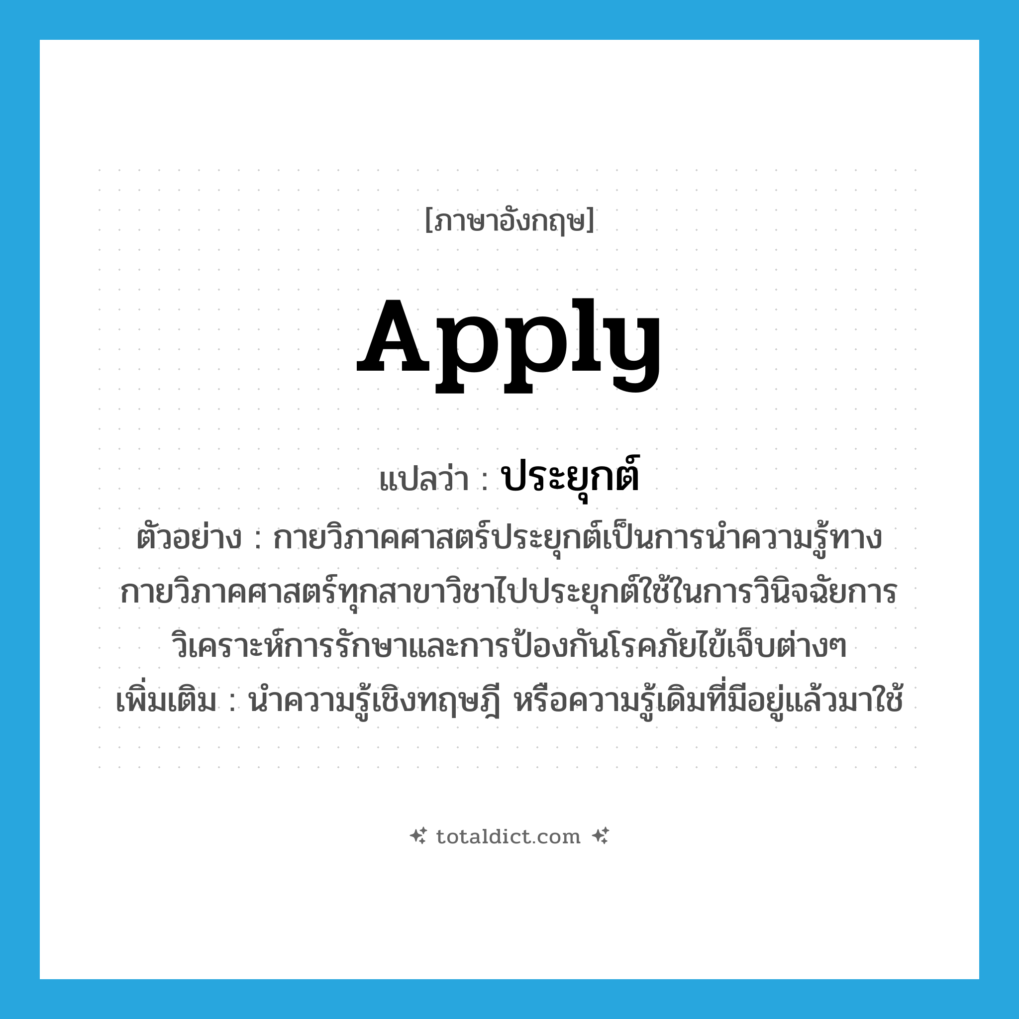 apply แปลว่า?, คำศัพท์ภาษาอังกฤษ apply แปลว่า ประยุกต์ ประเภท V ตัวอย่าง กายวิภาคศาสตร์ประยุกต์เป็นการนำความรู้ทางกายวิภาคศาสตร์ทุกสาขาวิชาไปประยุกต์ใช้ในการวินิจฉัยการวิเคราะห์การรักษาและการป้องกันโรคภัยไข้เจ็บต่างๆ เพิ่มเติม นำความรู้เชิงทฤษฎี หรือความรู้เดิมที่มีอยู่แล้วมาใช้ หมวด V