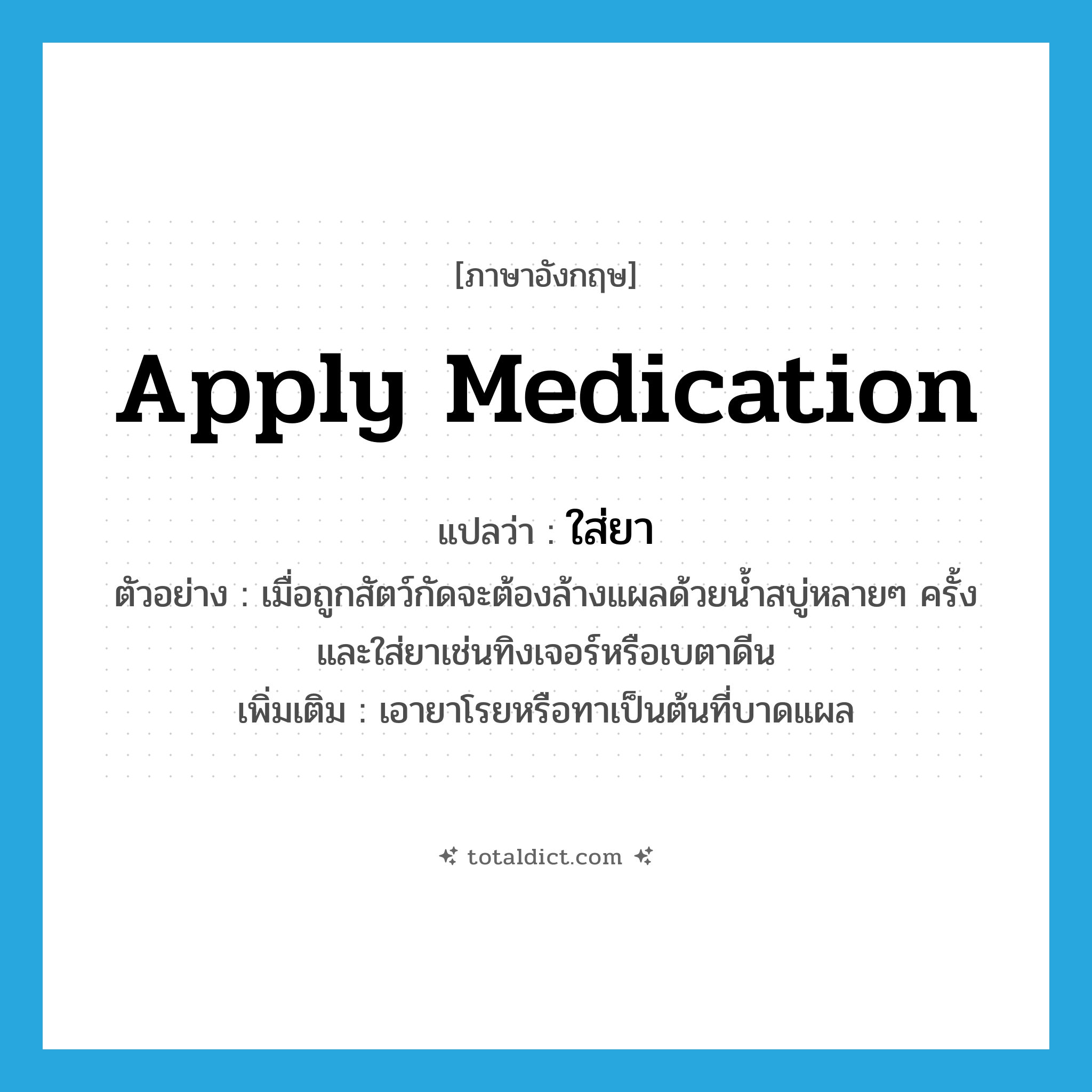 apply medication แปลว่า?, คำศัพท์ภาษาอังกฤษ apply medication แปลว่า ใส่ยา ประเภท V ตัวอย่าง เมื่อถูกสัตว์กัดจะต้องล้างแผลด้วยน้ำสบู่หลายๆ ครั้งและใส่ยาเช่นทิงเจอร์หรือเบตาดีน เพิ่มเติม เอายาโรยหรือทาเป็นต้นที่บาดแผล หมวด V