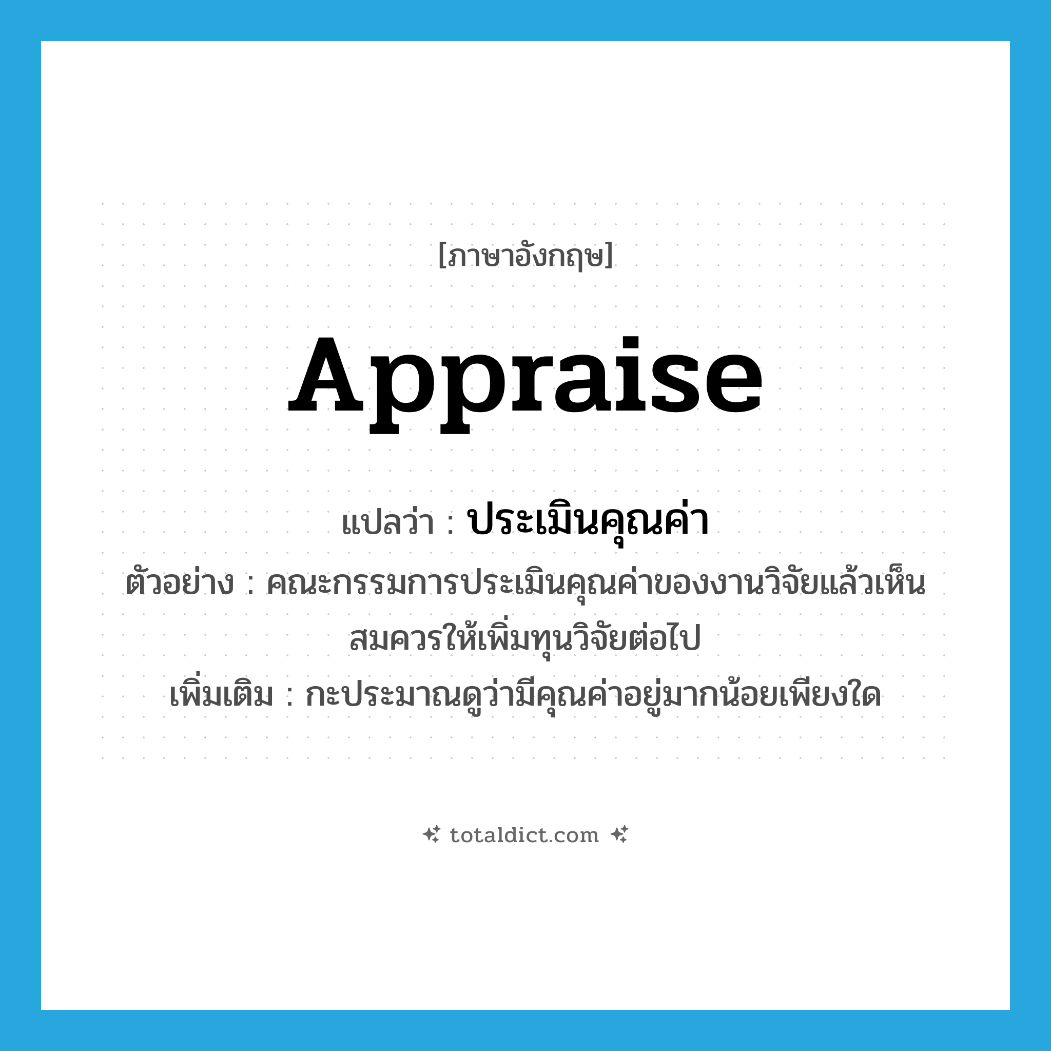 appraise แปลว่า?, คำศัพท์ภาษาอังกฤษ appraise แปลว่า ประเมินคุณค่า ประเภท V ตัวอย่าง คณะกรรมการประเมินคุณค่าของงานวิจัยแล้วเห็นสมควรให้เพิ่มทุนวิจัยต่อไป เพิ่มเติม กะประมาณดูว่ามีคุณค่าอยู่มากน้อยเพียงใด หมวด V