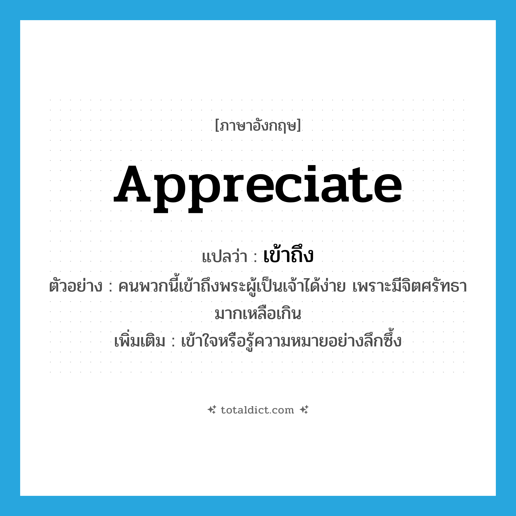 appreciate แปลว่า?, คำศัพท์ภาษาอังกฤษ appreciate แปลว่า เข้าถึง ประเภท V ตัวอย่าง คนพวกนี้เข้าถึงพระผู้เป็นเจ้าได้ง่าย เพราะมีจิตศรัทธามากเหลือเกิน เพิ่มเติม เข้าใจหรือรู้ความหมายอย่างลึกซึ้ง หมวด V