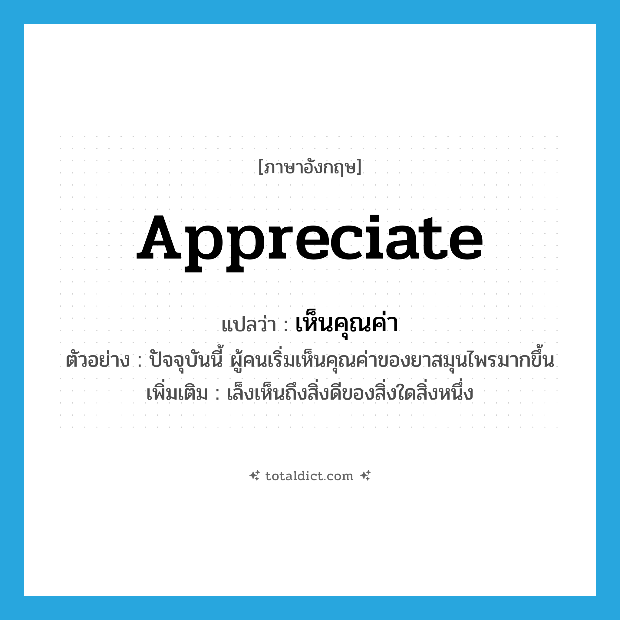 appreciate แปลว่า?, คำศัพท์ภาษาอังกฤษ appreciate แปลว่า เห็นคุณค่า ประเภท V ตัวอย่าง ปัจจุบันนี้ ผู้คนเริ่มเห็นคุณค่าของยาสมุนไพรมากขึ้น เพิ่มเติม เล็งเห็นถึงสิ่งดีของสิ่งใดสิ่งหนึ่ง หมวด V