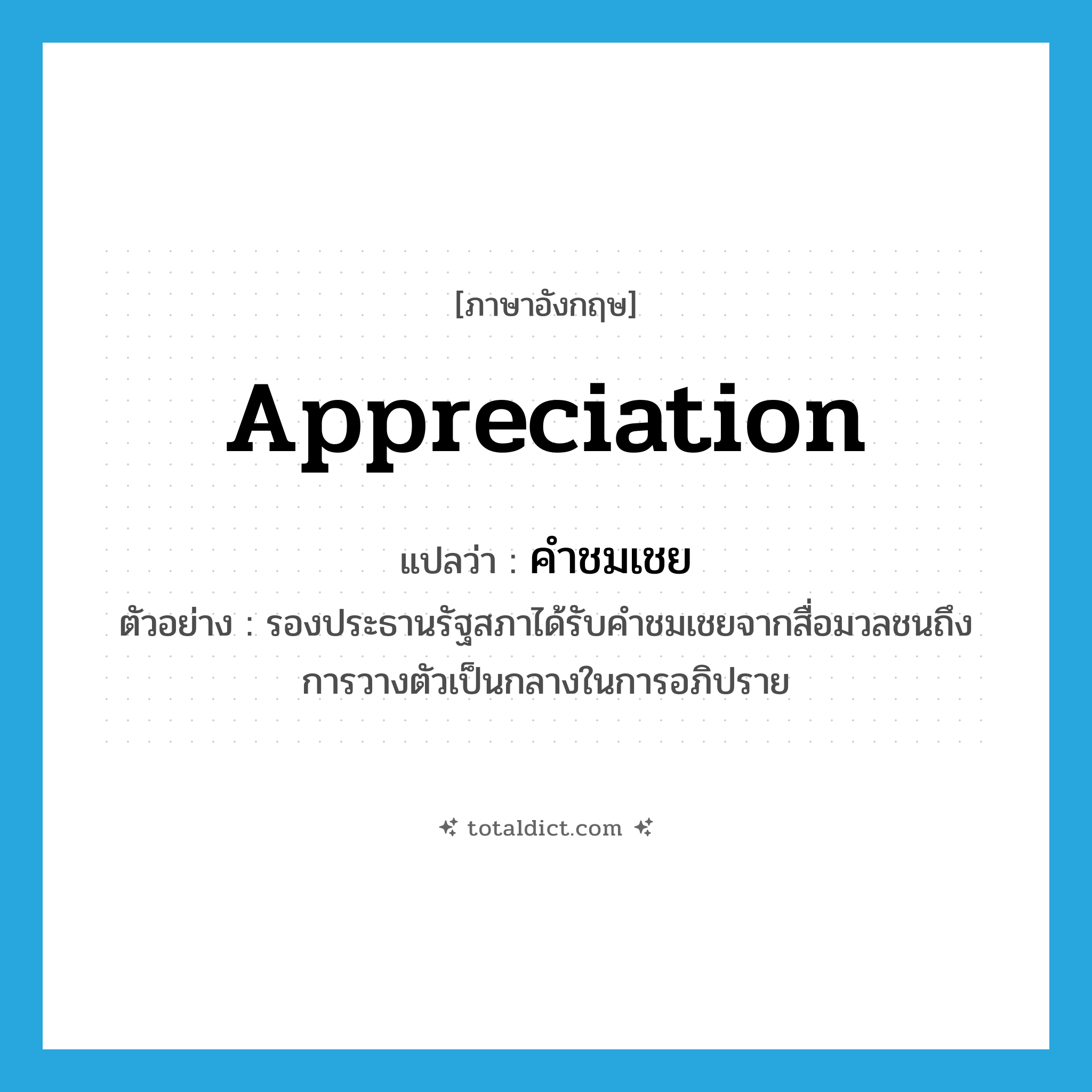 appreciation แปลว่า?, คำศัพท์ภาษาอังกฤษ appreciation แปลว่า คำชมเชย ประเภท N ตัวอย่าง รองประธานรัฐสภาได้รับคำชมเชยจากสื่อมวลชนถึงการวางตัวเป็นกลางในการอภิปราย หมวด N