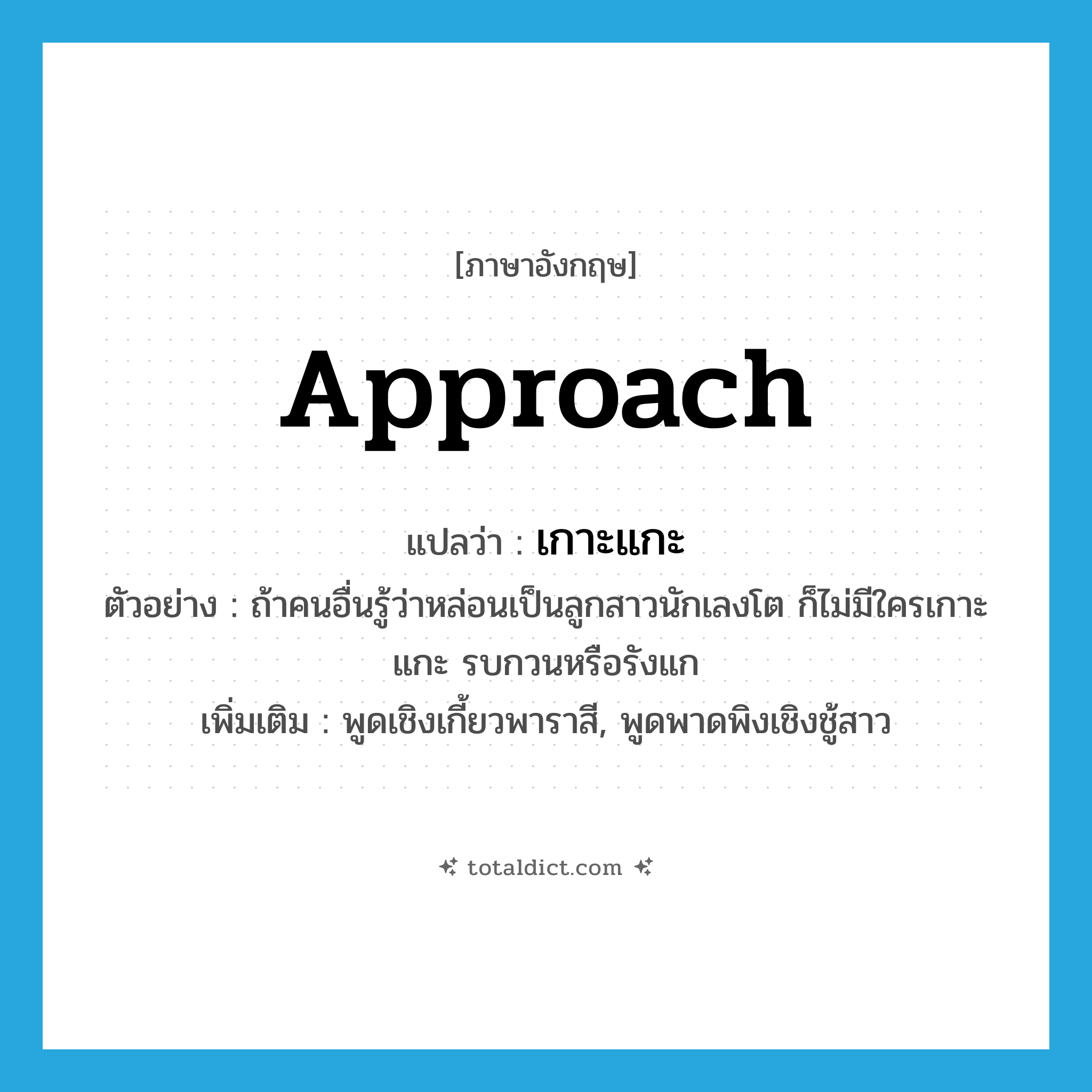 approach แปลว่า?, คำศัพท์ภาษาอังกฤษ approach แปลว่า เกาะแกะ ประเภท V ตัวอย่าง ถ้าคนอื่นรู้ว่าหล่อนเป็นลูกสาวนักเลงโต ก็ไม่มีใครเกาะแกะ รบกวนหรือรังแก เพิ่มเติม พูดเชิงเกี้ยวพาราสี, พูดพาดพิงเชิงชู้สาว หมวด V