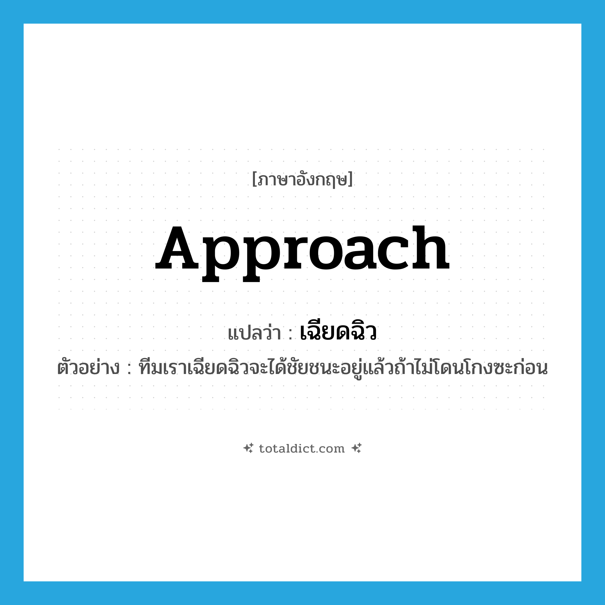 approach แปลว่า?, คำศัพท์ภาษาอังกฤษ approach แปลว่า เฉียดฉิว ประเภท V ตัวอย่าง ทีมเราเฉียดฉิวจะได้ชัยชนะอยู่แล้วถ้าไม่โดนโกงซะก่อน หมวด V