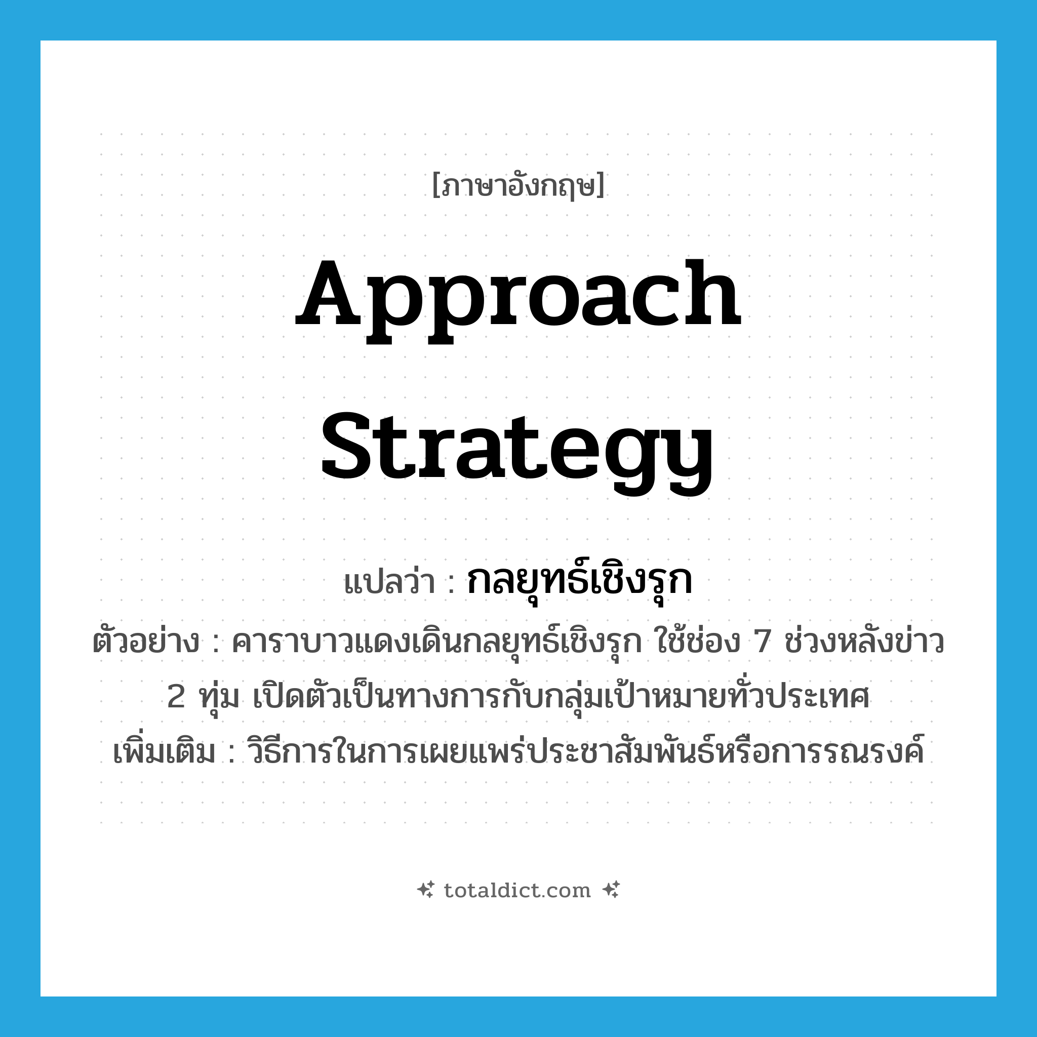 approach strategy แปลว่า?, คำศัพท์ภาษาอังกฤษ approach strategy แปลว่า กลยุทธ์เชิงรุก ประเภท N ตัวอย่าง คาราบาวแดงเดินกลยุทธ์เชิงรุก ใช้ช่อง 7 ช่วงหลังข่าว 2 ทุ่ม เปิดตัวเป็นทางการกับกลุ่มเป้าหมายทั่วประเทศ เพิ่มเติม วิธีการในการเผยแพร่ประชาสัมพันธ์หรือการรณรงค์ หมวด N