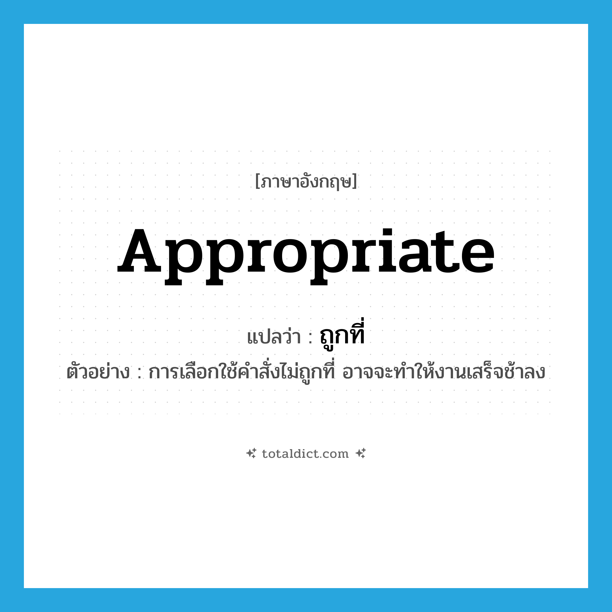 appropriate แปลว่า?, คำศัพท์ภาษาอังกฤษ appropriate แปลว่า ถูกที่ ประเภท ADV ตัวอย่าง การเลือกใช้คำสั่งไม่ถูกที่ อาจจะทำให้งานเสร็จช้าลง หมวด ADV