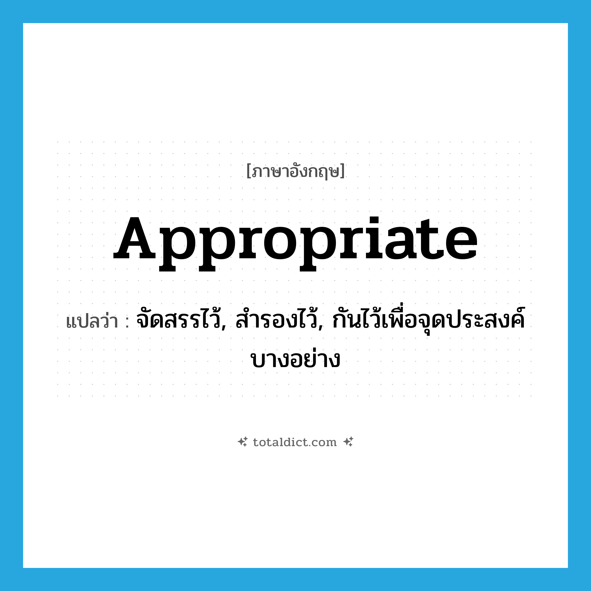 appropriate แปลว่า?, คำศัพท์ภาษาอังกฤษ appropriate แปลว่า จัดสรรไว้, สำรองไว้, กันไว้เพื่อจุดประสงค์บางอย่าง ประเภท VT หมวด VT