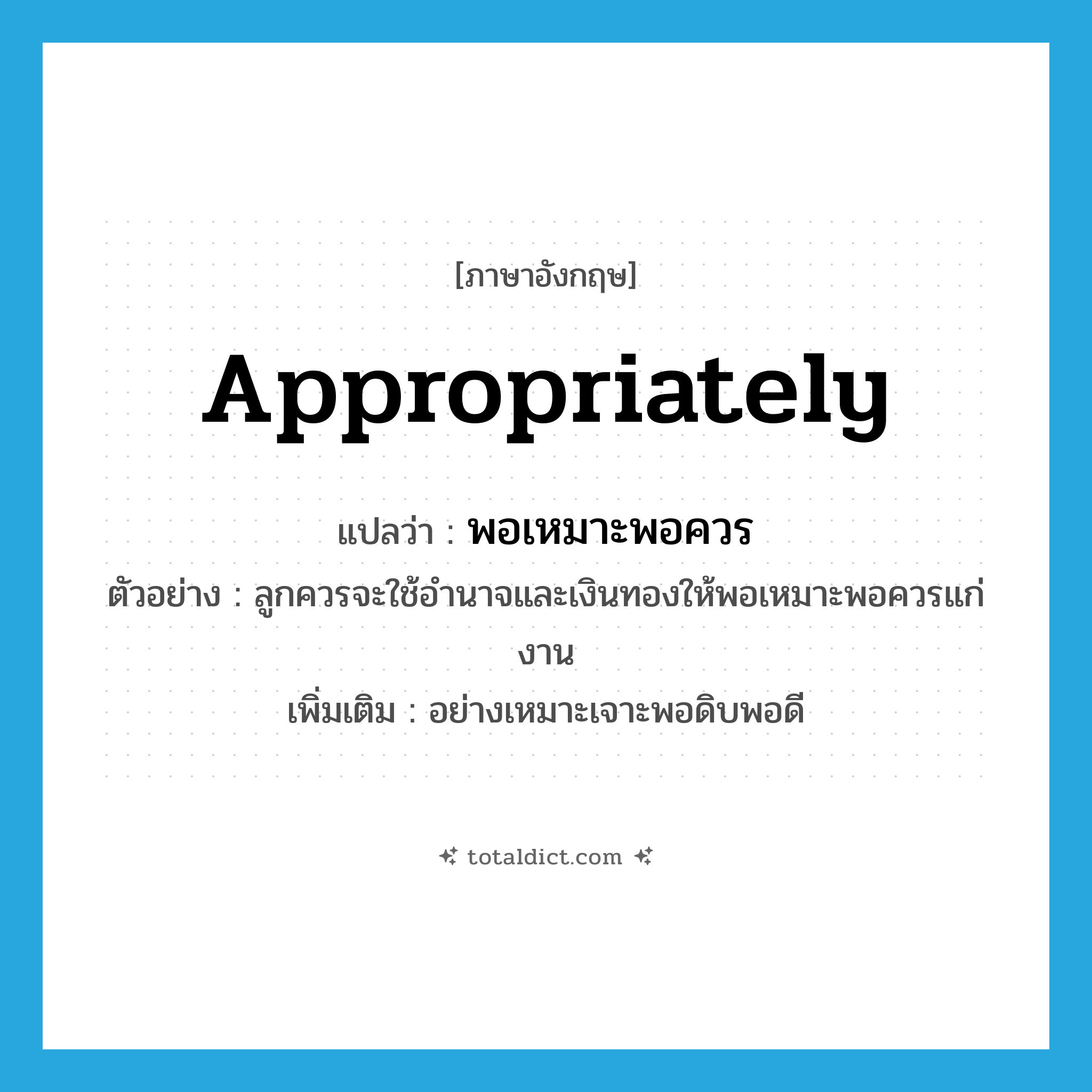 appropriately แปลว่า?, คำศัพท์ภาษาอังกฤษ appropriately แปลว่า พอเหมาะพอควร ประเภท ADV ตัวอย่าง ลูกควรจะใช้อำนาจและเงินทองให้พอเหมาะพอควรแก่งาน เพิ่มเติม อย่างเหมาะเจาะพอดิบพอดี หมวด ADV