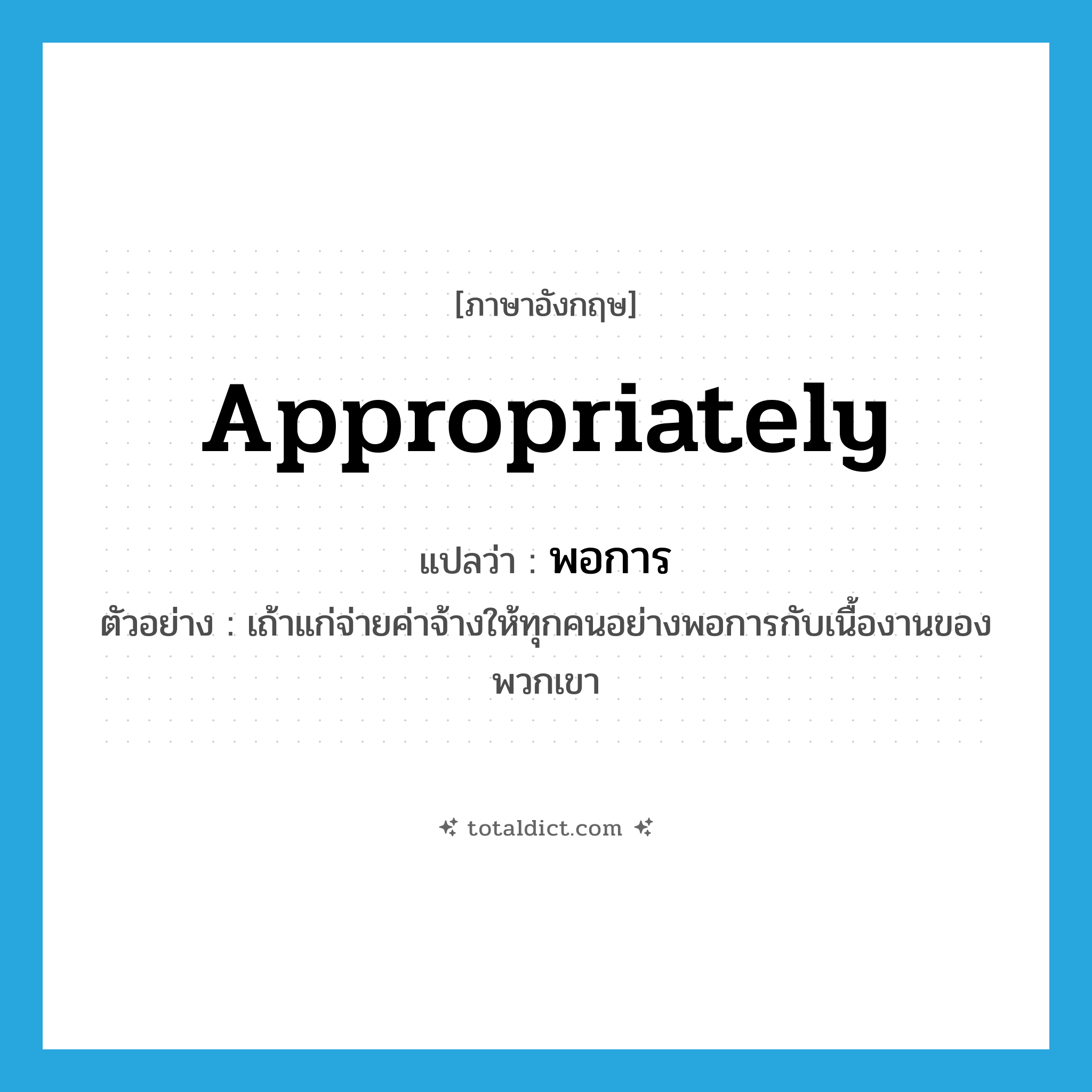 appropriately แปลว่า?, คำศัพท์ภาษาอังกฤษ appropriately แปลว่า พอการ ประเภท ADV ตัวอย่าง เถ้าแก่จ่ายค่าจ้างให้ทุกคนอย่างพอการกับเนื้องานของพวกเขา หมวด ADV