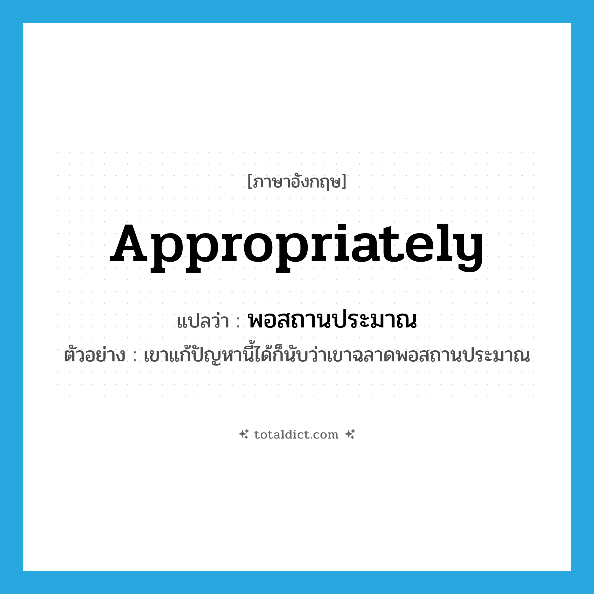 appropriately แปลว่า?, คำศัพท์ภาษาอังกฤษ appropriately แปลว่า พอสถานประมาณ ประเภท ADV ตัวอย่าง เขาแก้ปัญหานี้ได้ก็นับว่าเขาฉลาดพอสถานประมาณ หมวด ADV