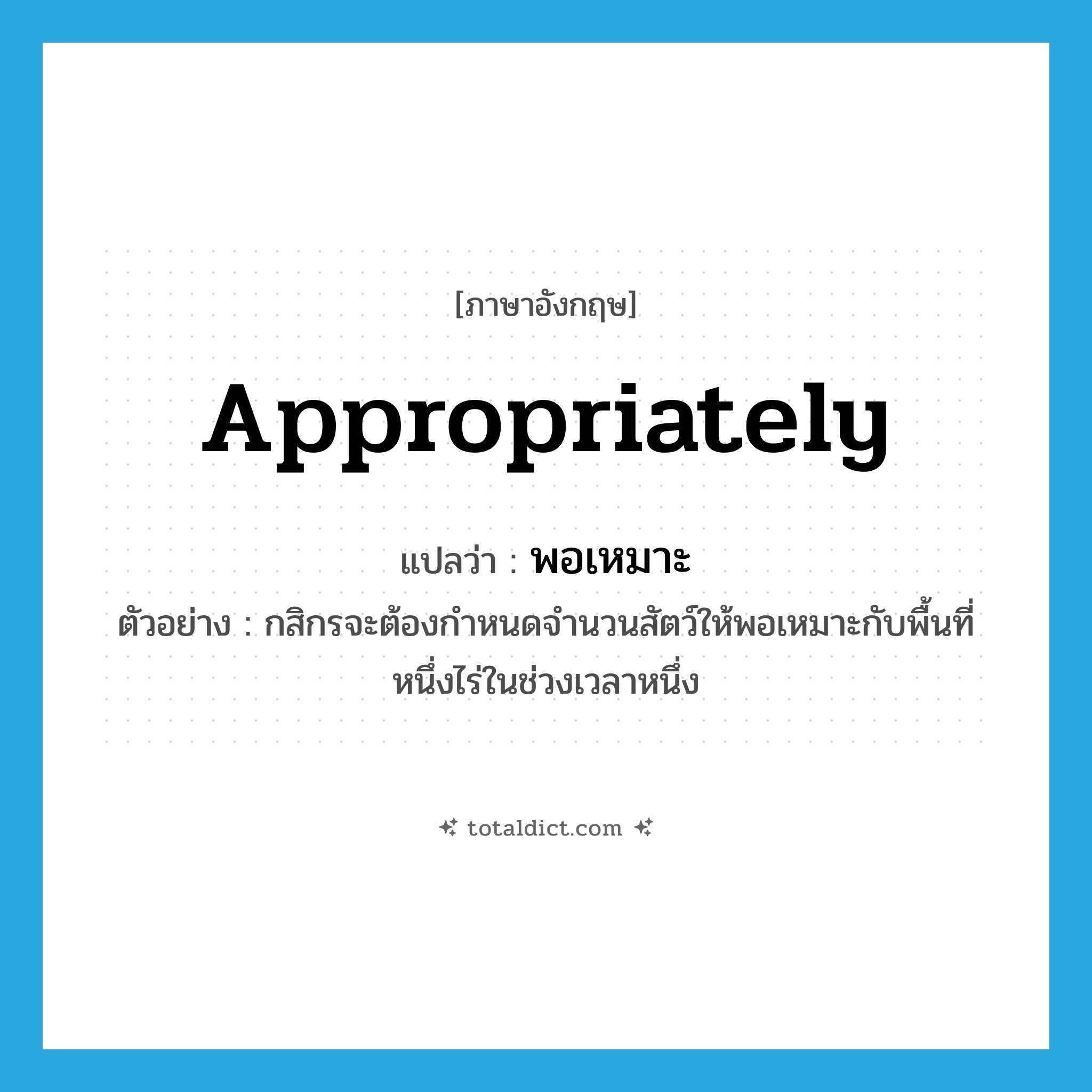 appropriately แปลว่า?, คำศัพท์ภาษาอังกฤษ appropriately แปลว่า พอเหมาะ ประเภท ADV ตัวอย่าง กสิกรจะต้องกำหนดจำนวนสัตว์ให้พอเหมาะกับพื้นที่หนึ่งไร่ในช่วงเวลาหนึ่ง หมวด ADV