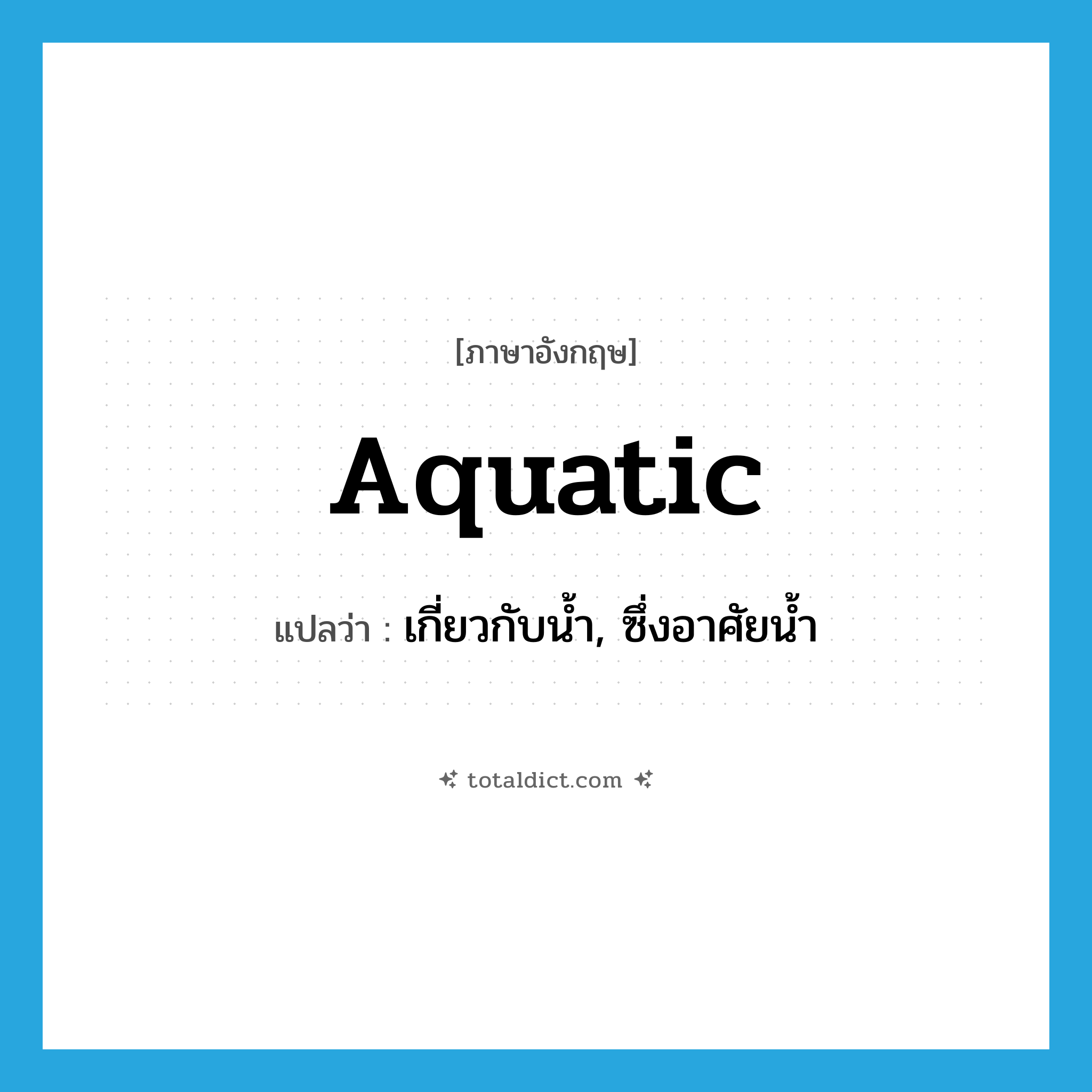 aquatic แปลว่า?, คำศัพท์ภาษาอังกฤษ aquatic แปลว่า เกี่ยวกับน้ำ, ซึ่งอาศัยน้ำ ประเภท ADJ หมวด ADJ