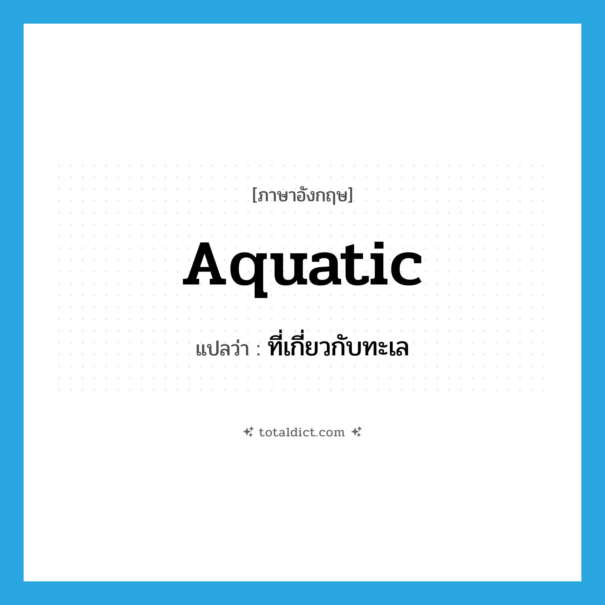 aquatic แปลว่า?, คำศัพท์ภาษาอังกฤษ aquatic แปลว่า ที่เกี่ยวกับทะเล ประเภท ADJ หมวด ADJ