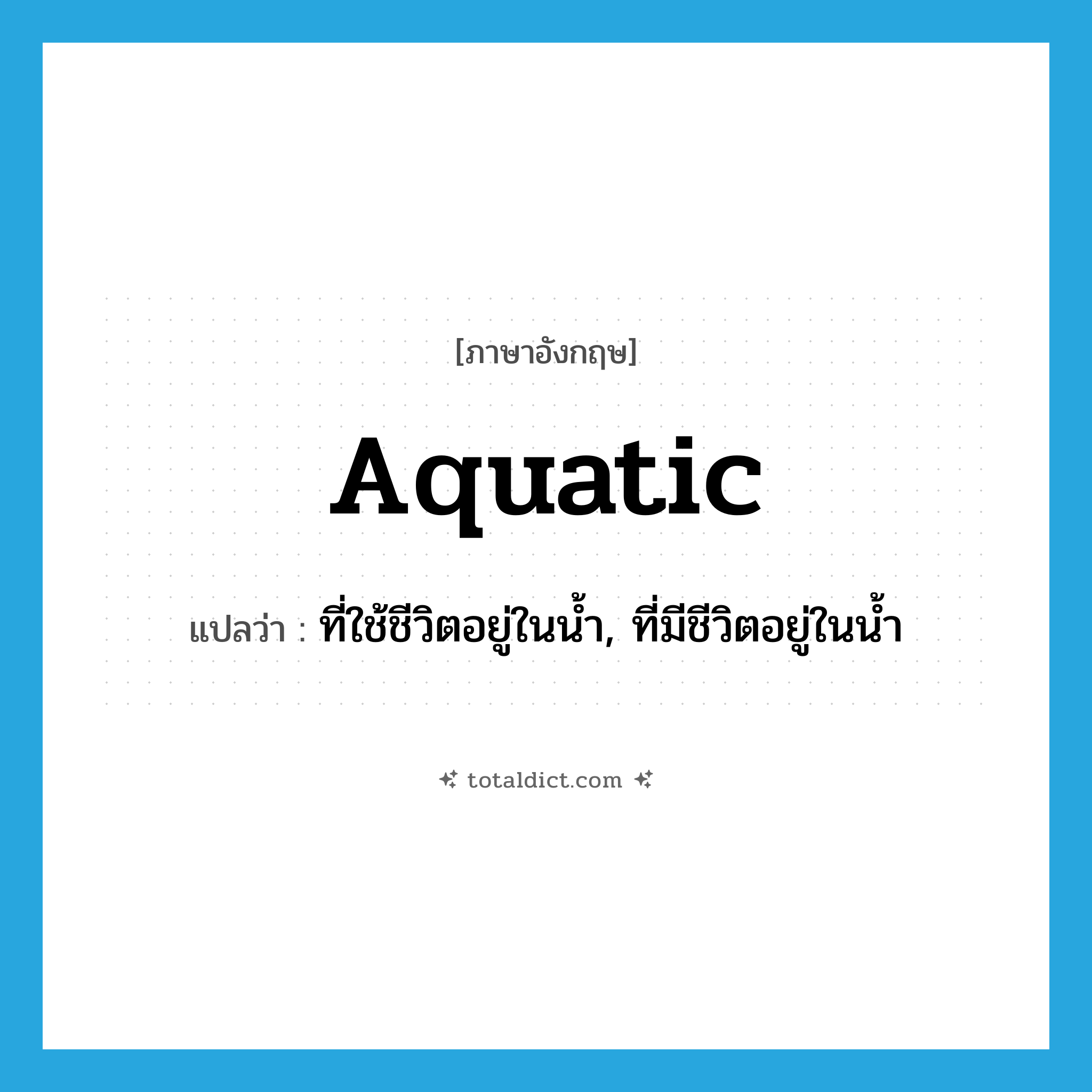 aquatic แปลว่า?, คำศัพท์ภาษาอังกฤษ aquatic แปลว่า ที่ใช้ชีวิตอยู่ในน้ำ, ที่มีชีวิตอยู่ในน้ำ ประเภท ADJ หมวด ADJ