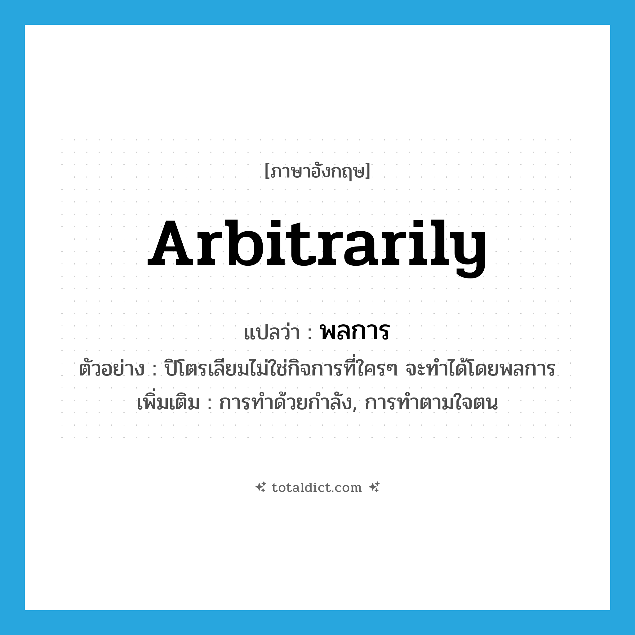 arbitrarily แปลว่า?, คำศัพท์ภาษาอังกฤษ arbitrarily แปลว่า พลการ ประเภท ADV ตัวอย่าง ปิโตรเลียมไม่ใช่กิจการที่ใครๆ จะทำได้โดยพลการ เพิ่มเติม การทำด้วยกำลัง, การทำตามใจตน หมวด ADV