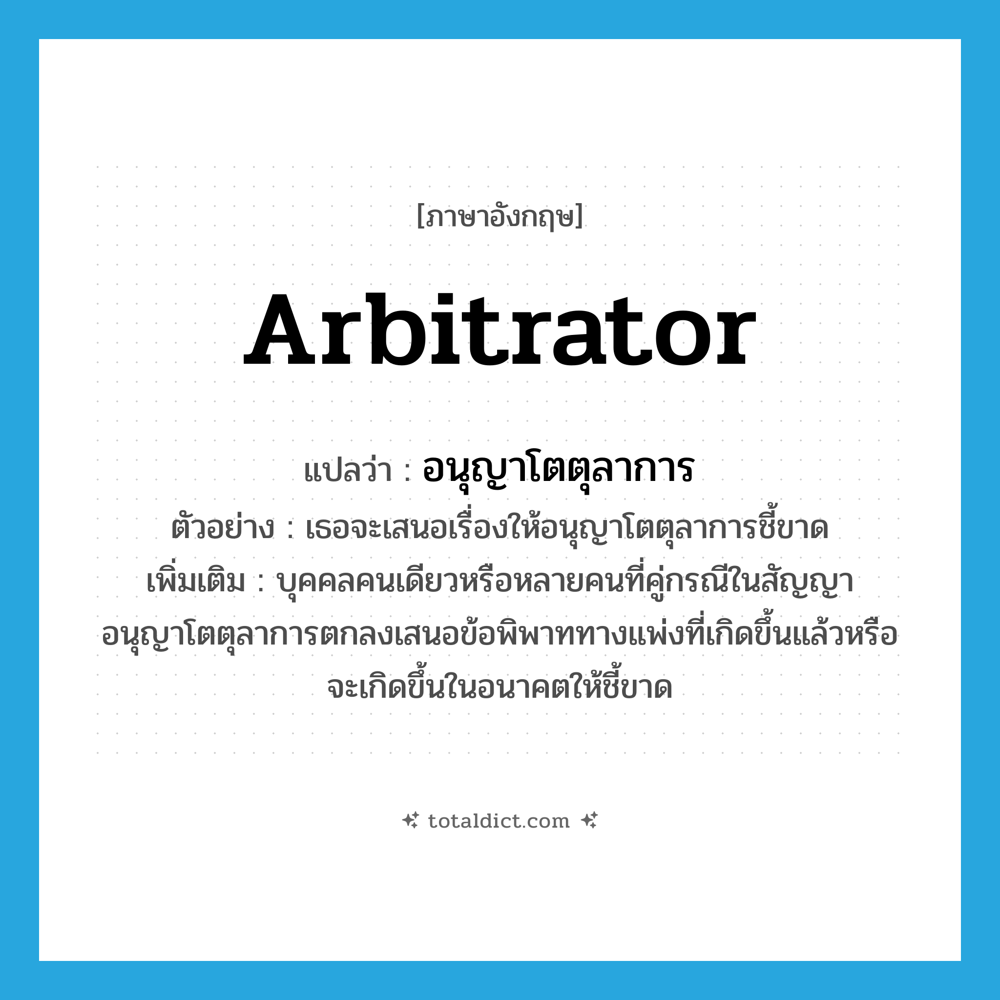 arbitrator แปลว่า?, คำศัพท์ภาษาอังกฤษ arbitrator แปลว่า อนุญาโตตุลาการ ประเภท N ตัวอย่าง เธอจะเสนอเรื่องให้อนุญาโตตุลาการชี้ขาด เพิ่มเติม บุคคลคนเดียวหรือหลายคนที่คู่กรณีในสัญญาอนุญาโตตุลาการตกลงเสนอข้อพิพาททางแพ่งที่เกิดขึ้นแล้วหรือจะเกิดขึ้นในอนาคตให้ชี้ขาด หมวด N