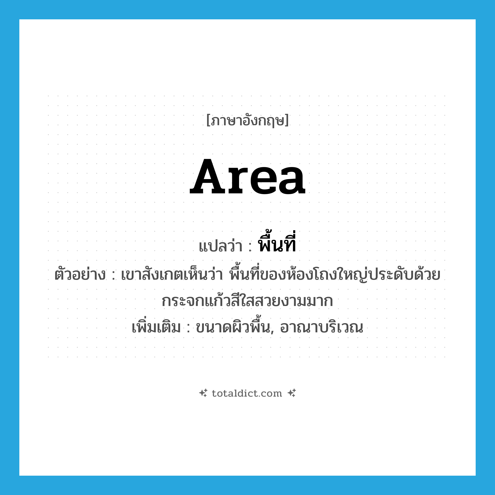 area แปลว่า?, คำศัพท์ภาษาอังกฤษ area แปลว่า พื้นที่ ประเภท N ตัวอย่าง เขาสังเกตเห็นว่า พื้นที่ของห้องโถงใหญ่ประดับด้วยกระจกแก้วสีใสสวยงามมาก เพิ่มเติม ขนาดผิวพื้น, อาณาบริเวณ หมวด N