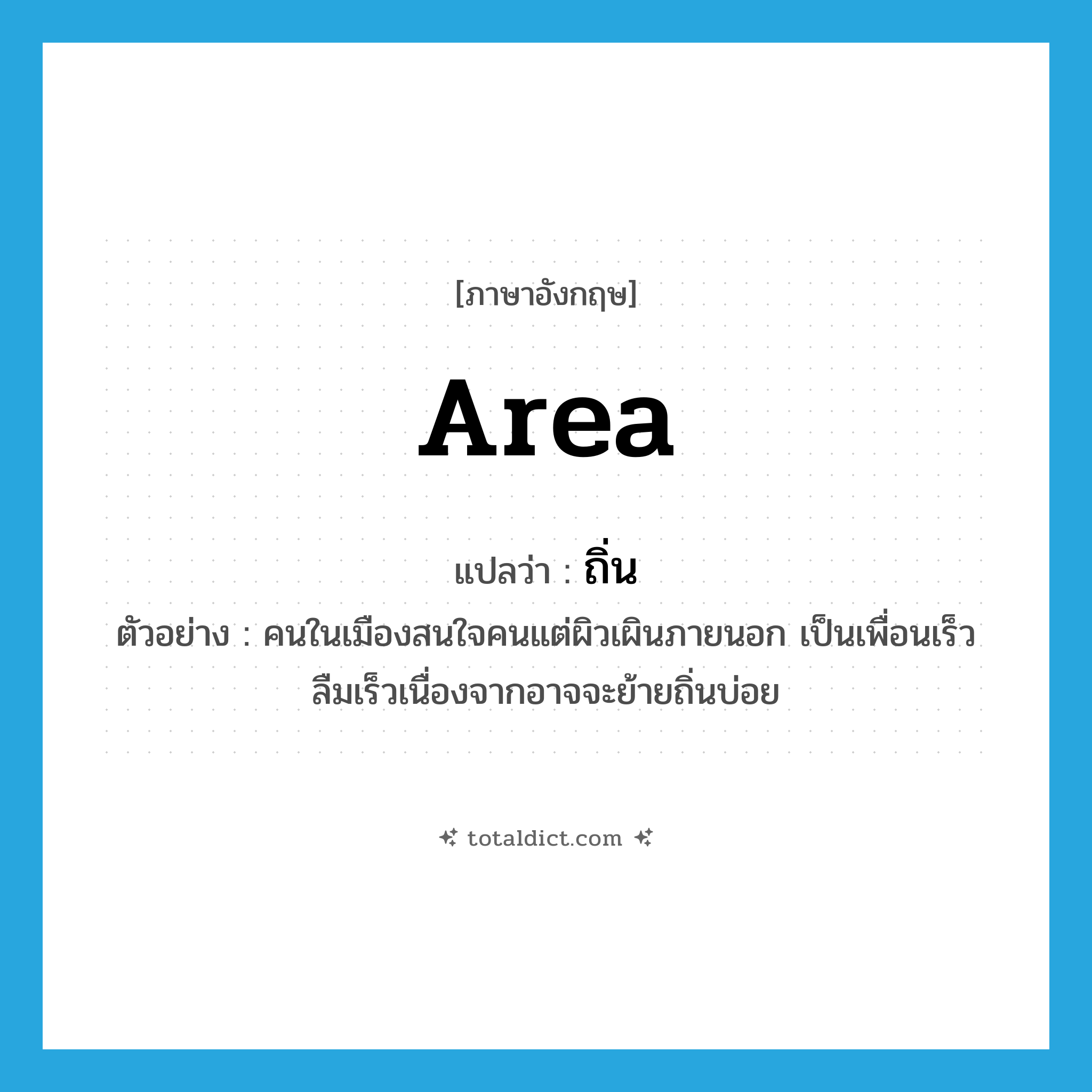 area แปลว่า?, คำศัพท์ภาษาอังกฤษ area แปลว่า ถิ่น ประเภท N ตัวอย่าง คนในเมืองสนใจคนแต่ผิวเผินภายนอก เป็นเพื่อนเร็วลืมเร็วเนื่องจากอาจจะย้ายถิ่นบ่อย หมวด N