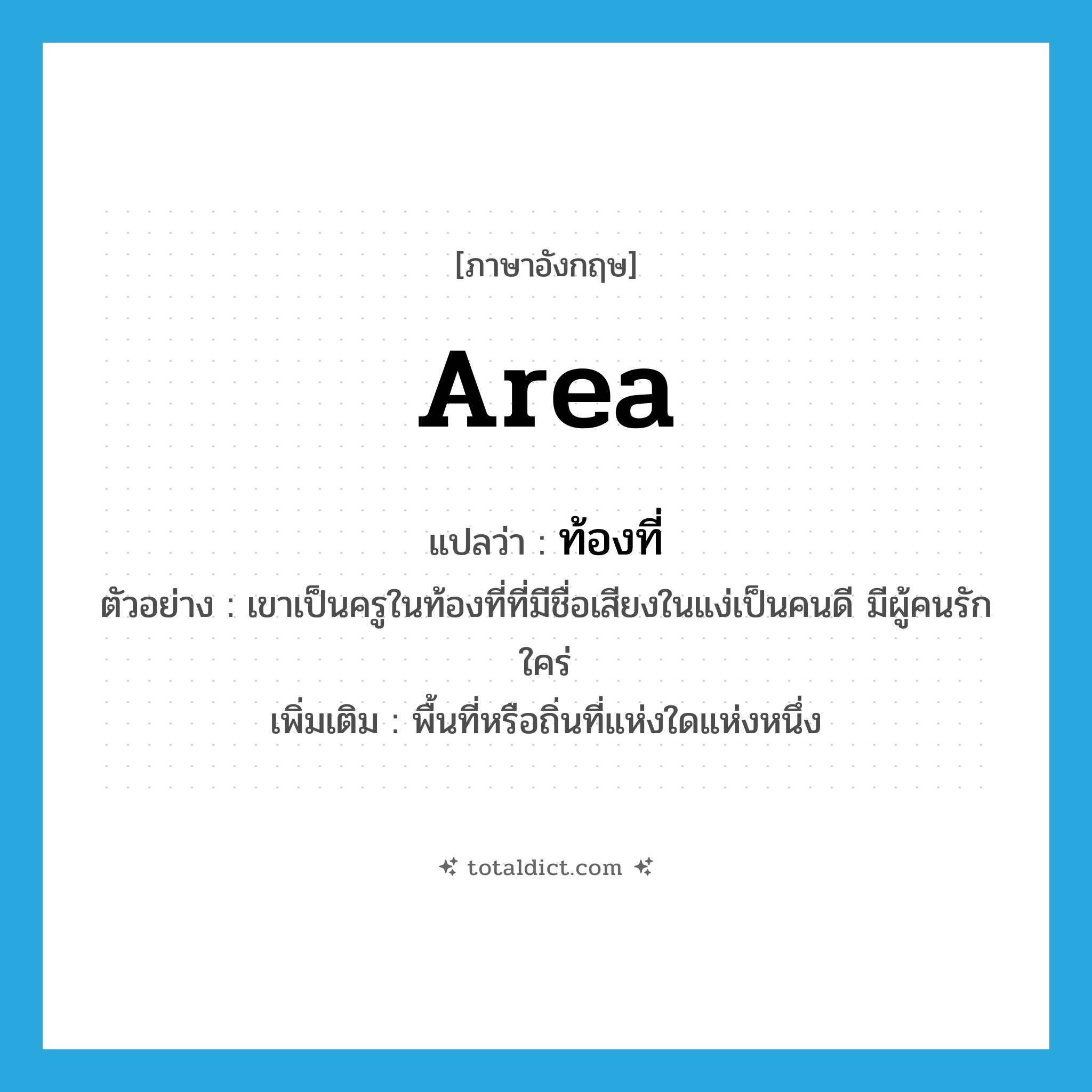 area แปลว่า?, คำศัพท์ภาษาอังกฤษ area แปลว่า ท้องที่ ประเภท N ตัวอย่าง เขาเป็นครูในท้องที่ที่มีชื่อเสียงในแง่เป็นคนดี มีผู้คนรักใคร่ เพิ่มเติม พื้นที่หรือถิ่นที่แห่งใดแห่งหนึ่ง หมวด N