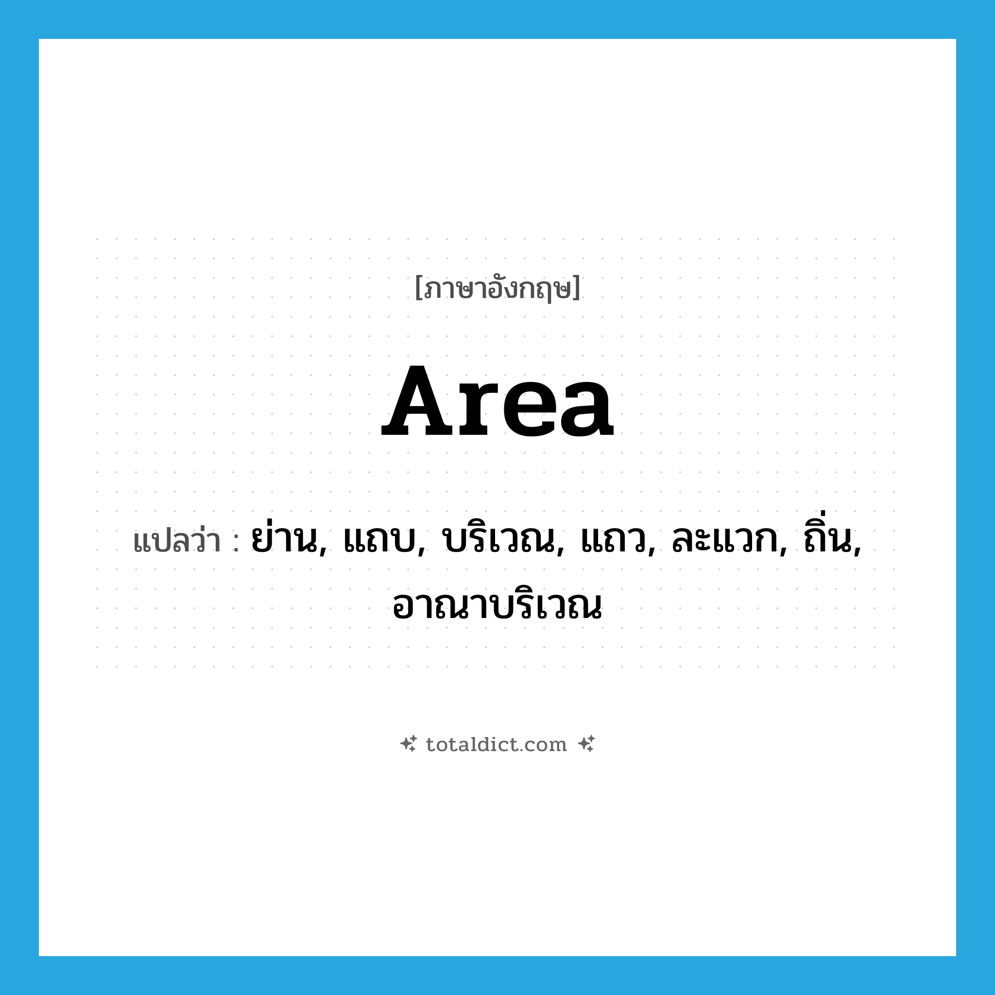 area แปลว่า?, คำศัพท์ภาษาอังกฤษ area แปลว่า ย่าน, แถบ, บริเวณ, แถว, ละแวก, ถิ่น, อาณาบริเวณ ประเภท N หมวด N