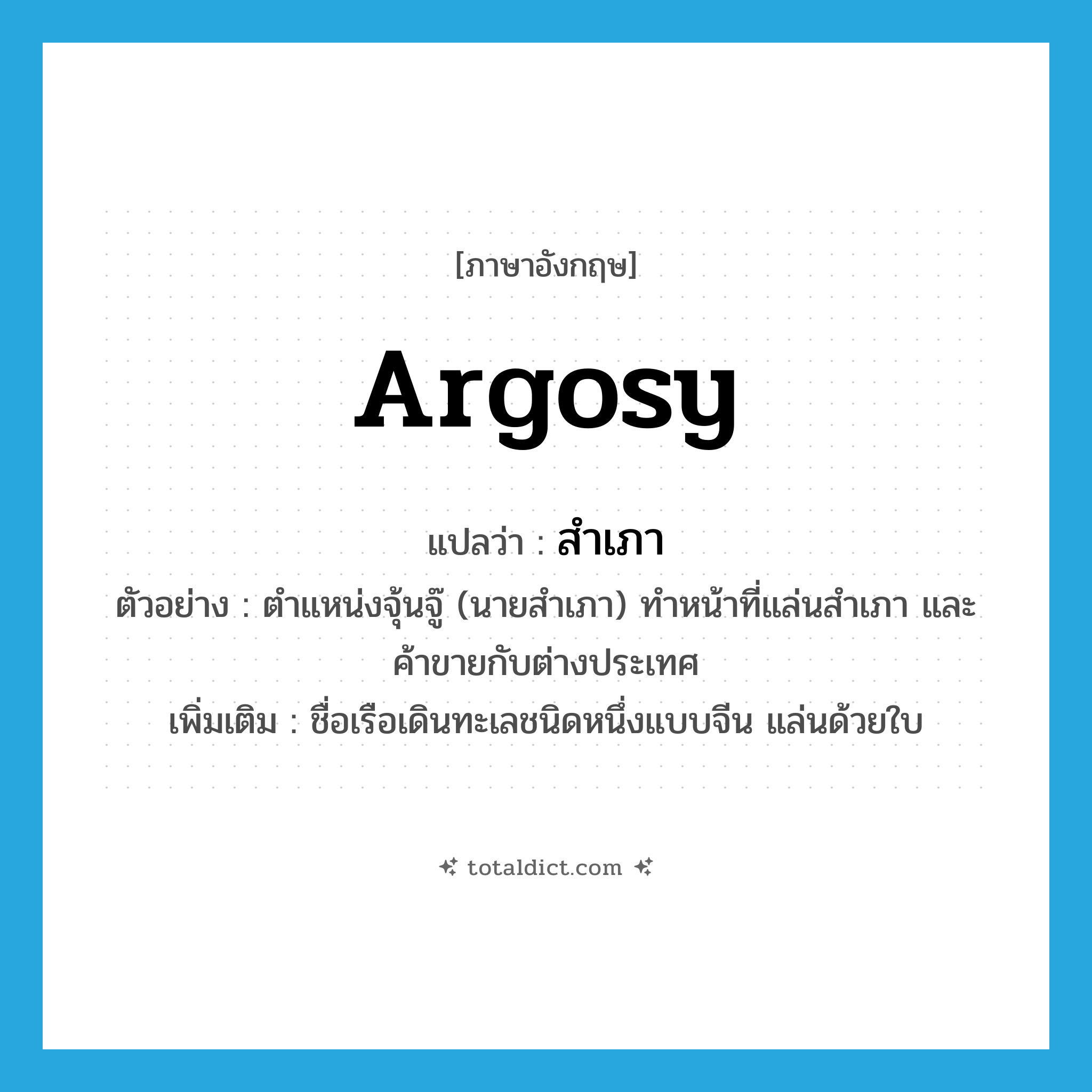 argosy แปลว่า?, คำศัพท์ภาษาอังกฤษ argosy แปลว่า สำเภา ประเภท N ตัวอย่าง ตำแหน่งจุ้นจู๊ (นายสำเภา) ทำหน้าที่แล่นสำเภา และค้าขายกับต่างประเทศ เพิ่มเติม ชื่อเรือเดินทะเลชนิดหนึ่งแบบจีน แล่นด้วยใบ หมวด N