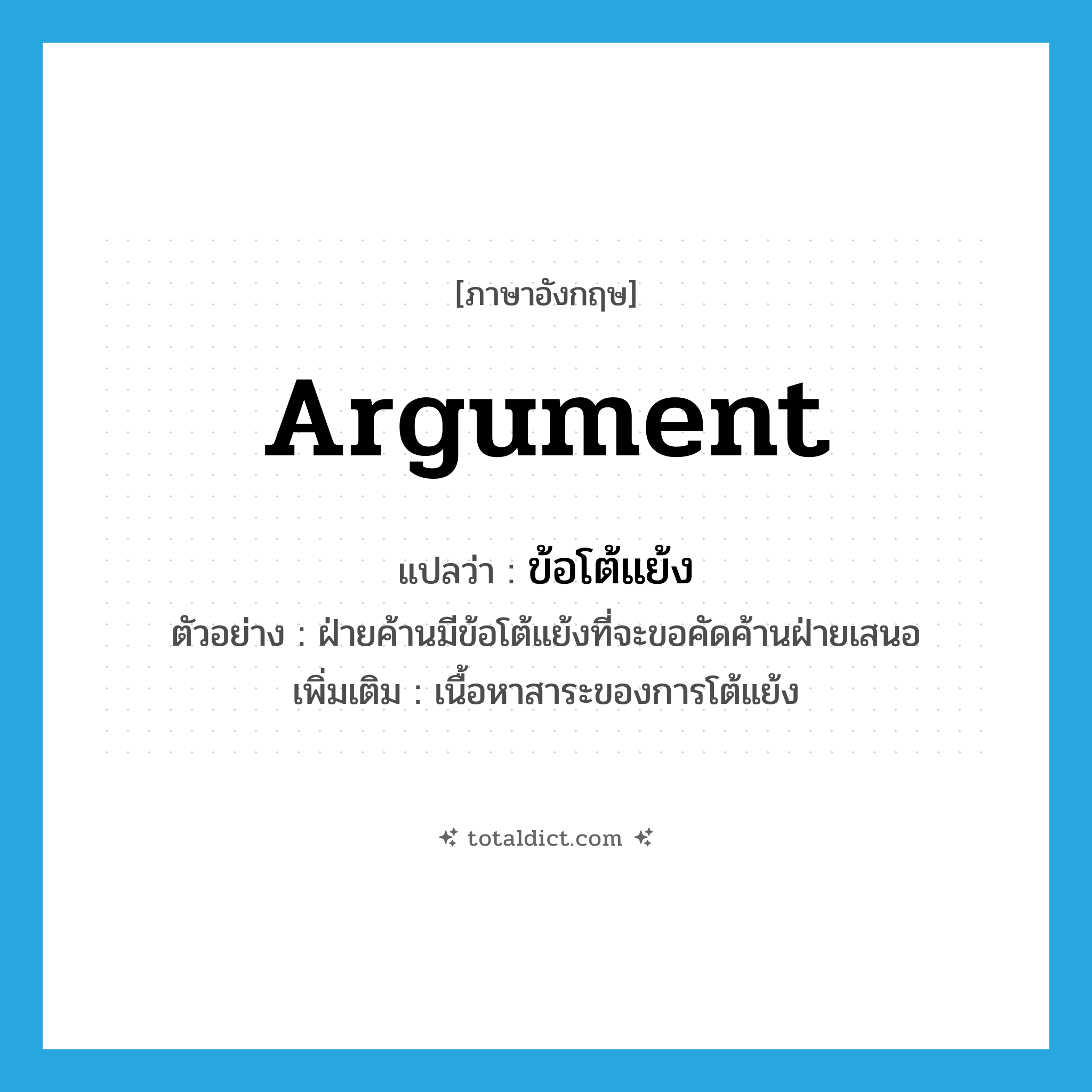 argument แปลว่า?, คำศัพท์ภาษาอังกฤษ argument แปลว่า ข้อโต้แย้ง ประเภท N ตัวอย่าง ฝ่ายค้านมีข้อโต้แย้งที่จะขอคัดค้านฝ่ายเสนอ เพิ่มเติม เนื้อหาสาระของการโต้แย้ง หมวด N