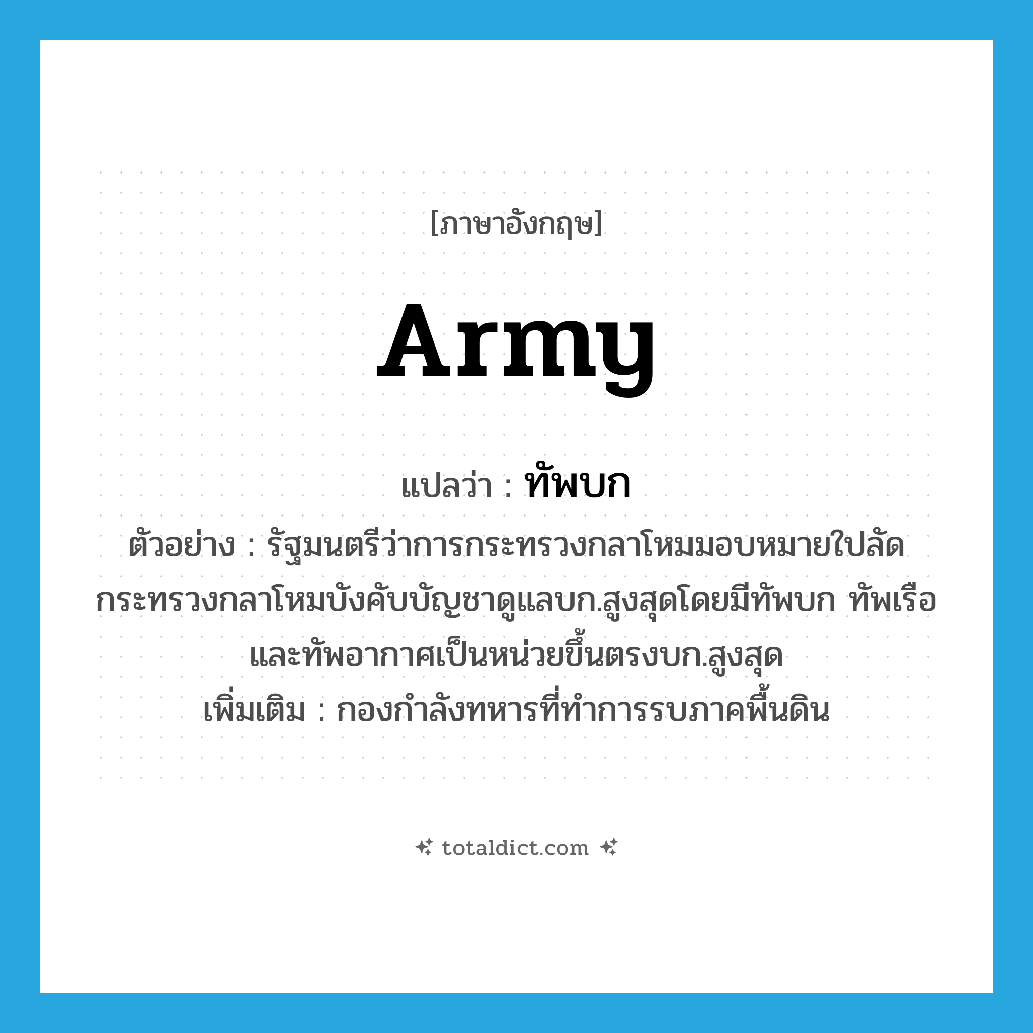 army แปลว่า?, คำศัพท์ภาษาอังกฤษ army แปลว่า ทัพบก ประเภท N ตัวอย่าง รัฐมนตรีว่าการกระทรวงกลาโหมมอบหมายใปลัดกระทรวงกลาโหมบังคับบัญชาดูแลบก.สูงสุดโดยมีทัพบก ทัพเรือและทัพอากาศเป็นหน่วยขึ้นตรงบก.สูงสุด เพิ่มเติม กองกำลังทหารที่ทำการรบภาคพื้นดิน หมวด N