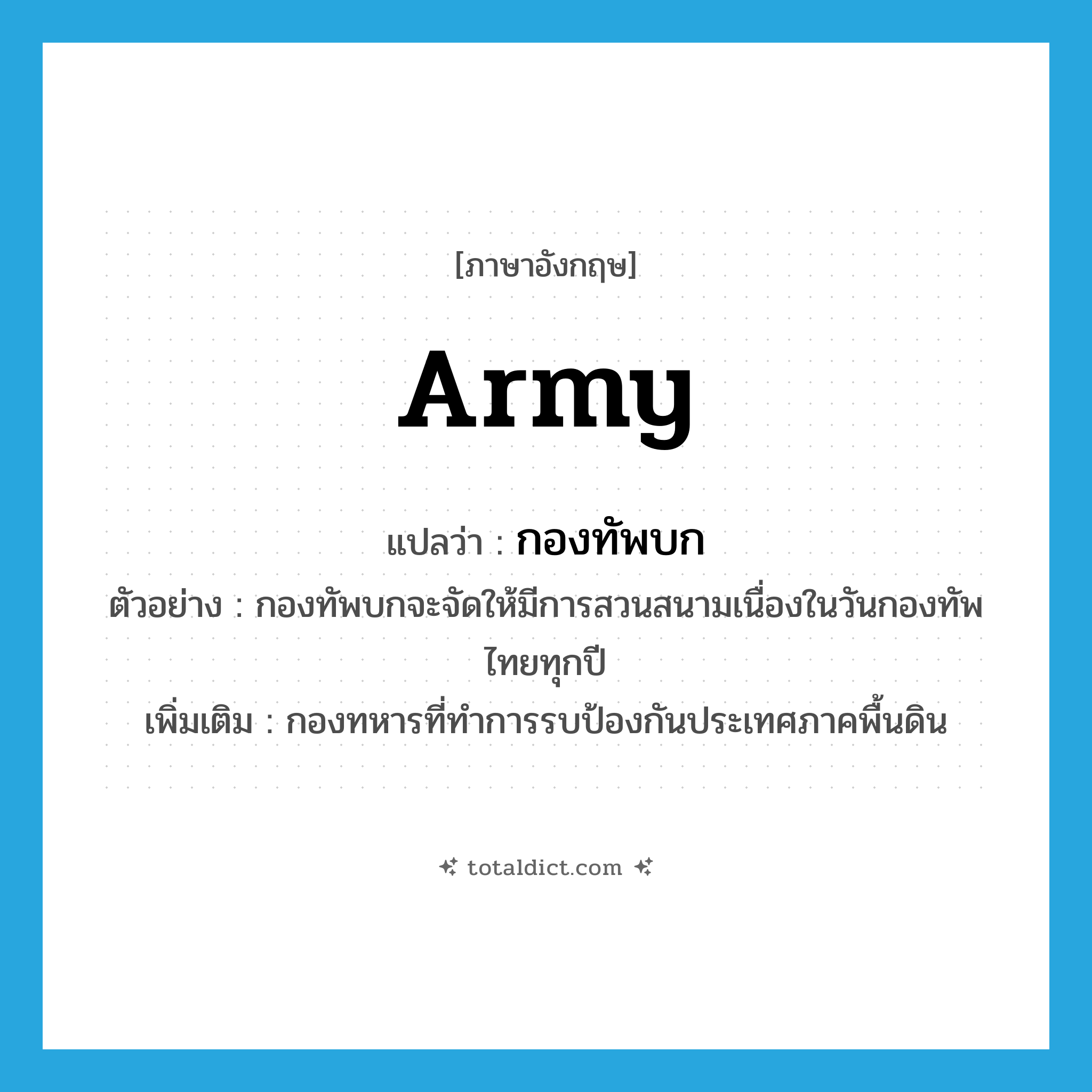 army แปลว่า?, คำศัพท์ภาษาอังกฤษ army แปลว่า กองทัพบก ประเภท N ตัวอย่าง กองทัพบกจะจัดให้มีการสวนสนามเนื่องในวันกองทัพไทยทุกปี เพิ่มเติม กองทหารที่ทำการรบป้องกันประเทศภาคพื้นดิน หมวด N