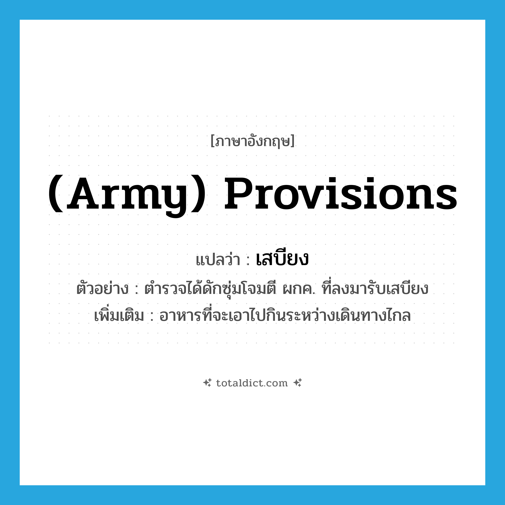 (army) provisions แปลว่า?, คำศัพท์ภาษาอังกฤษ (army) provisions แปลว่า เสบียง ประเภท N ตัวอย่าง ตำรวจได้ดักซุ่มโจมตี ผกค. ที่ลงมารับเสบียง เพิ่มเติม อาหารที่จะเอาไปกินระหว่างเดินทางไกล หมวด N