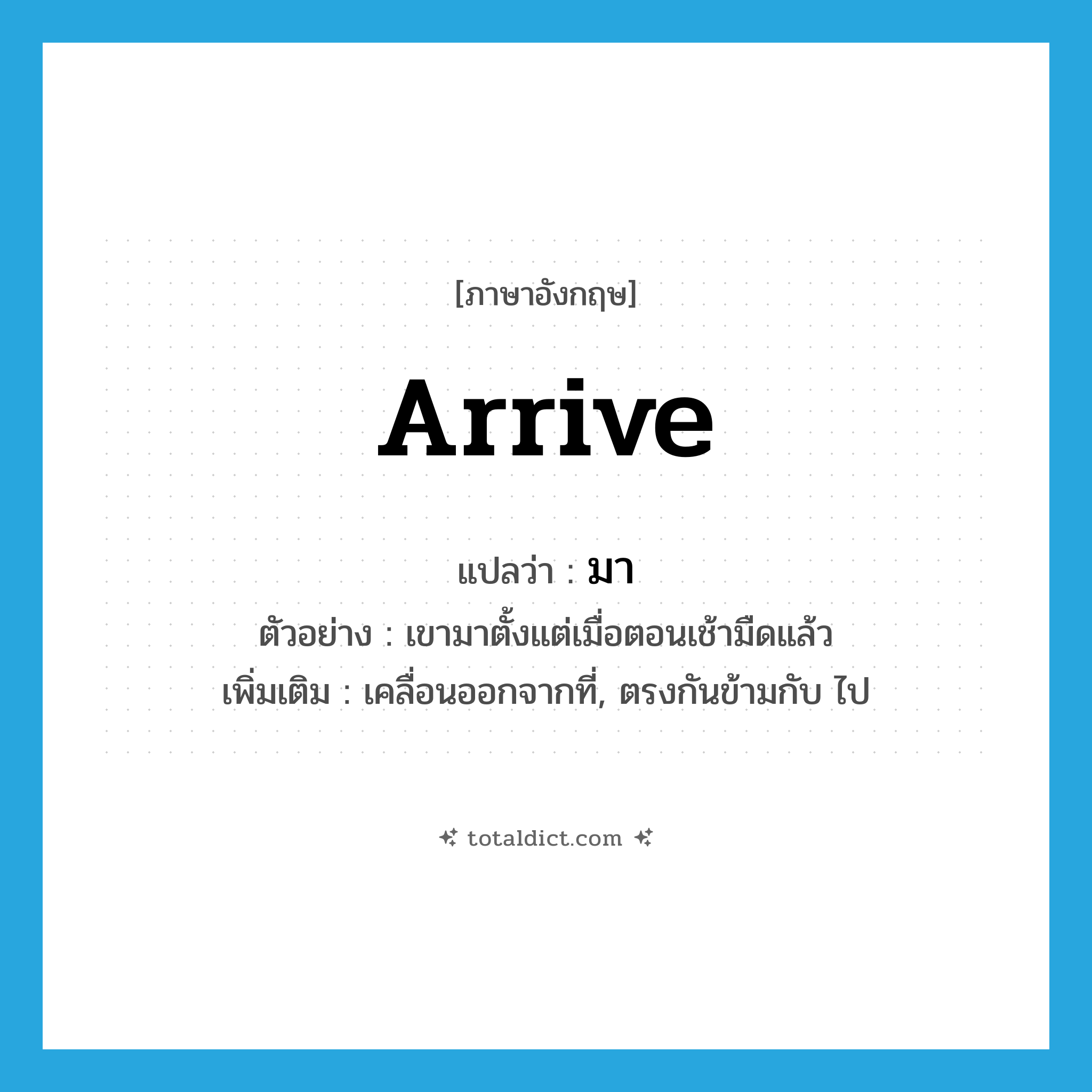 arrive แปลว่า?, คำศัพท์ภาษาอังกฤษ arrive แปลว่า มา ประเภท V ตัวอย่าง เขามาตั้งแต่เมื่อตอนเช้ามืดแล้ว เพิ่มเติม เคลื่อนออกจากที่, ตรงกันข้ามกับ ไป หมวด V