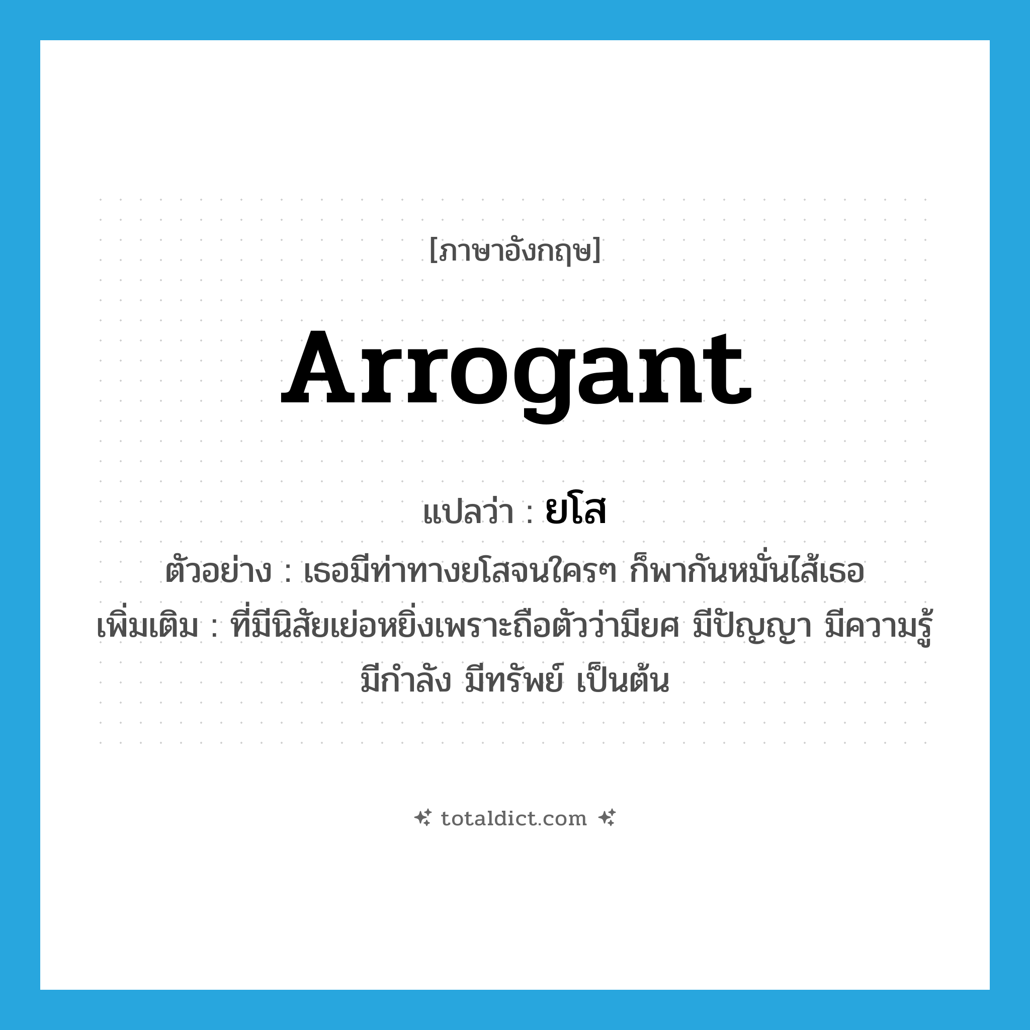 arrogant แปลว่า?, คำศัพท์ภาษาอังกฤษ arrogant แปลว่า ยโส ประเภท ADJ ตัวอย่าง เธอมีท่าทางยโสจนใครๆ ก็พากันหมั่นไส้เธอ เพิ่มเติม ที่มีนิสัยเย่อหยิ่งเพราะถือตัวว่ามียศ มีปัญญา มีความรู้ มีกำลัง มีทรัพย์ เป็นต้น หมวด ADJ