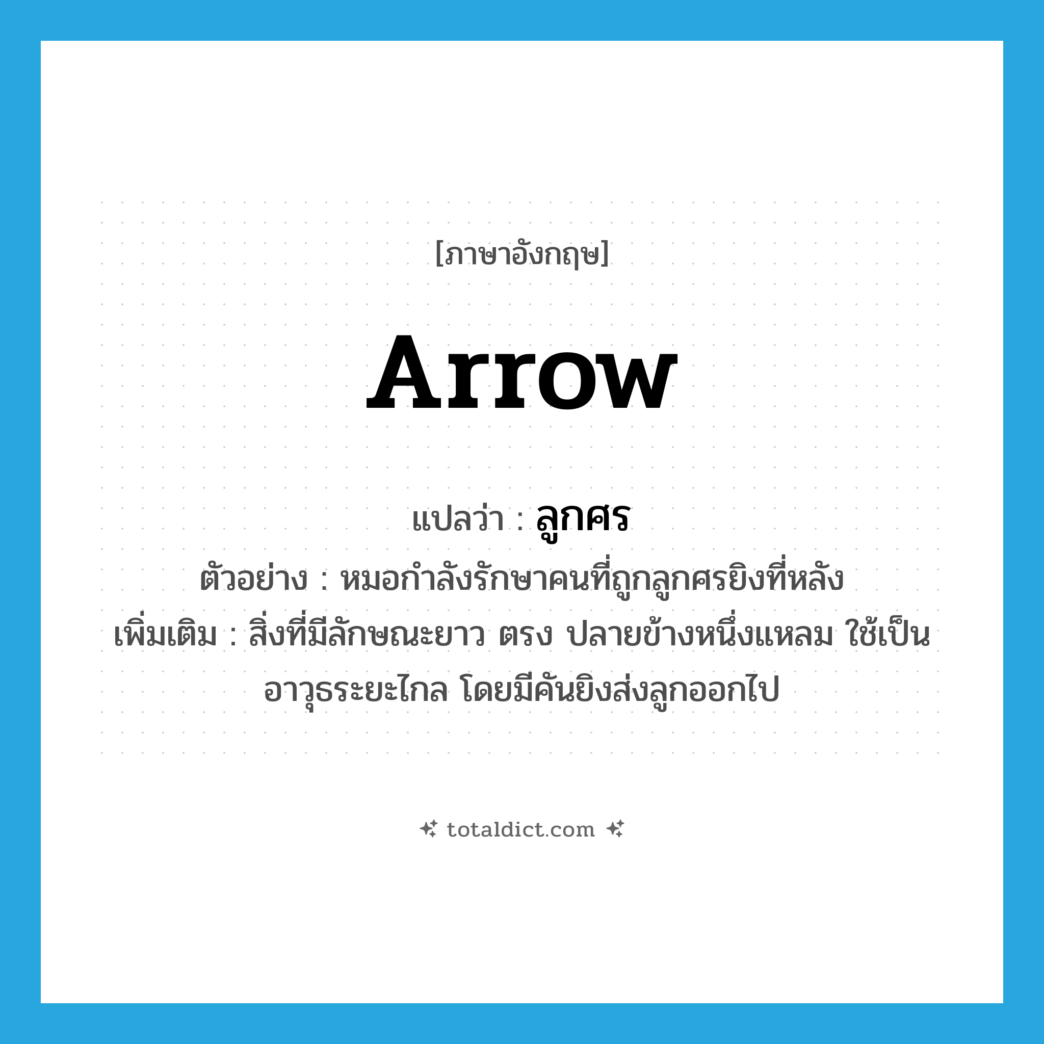 arrow แปลว่า?, คำศัพท์ภาษาอังกฤษ arrow แปลว่า ลูกศร ประเภท N ตัวอย่าง หมอกำลังรักษาคนที่ถูกลูกศรยิงที่หลัง เพิ่มเติม สิ่งที่มีลักษณะยาว ตรง ปลายข้างหนึ่งแหลม ใช้เป็นอาวุธระยะไกล โดยมีคันยิงส่งลูกออกไป หมวด N