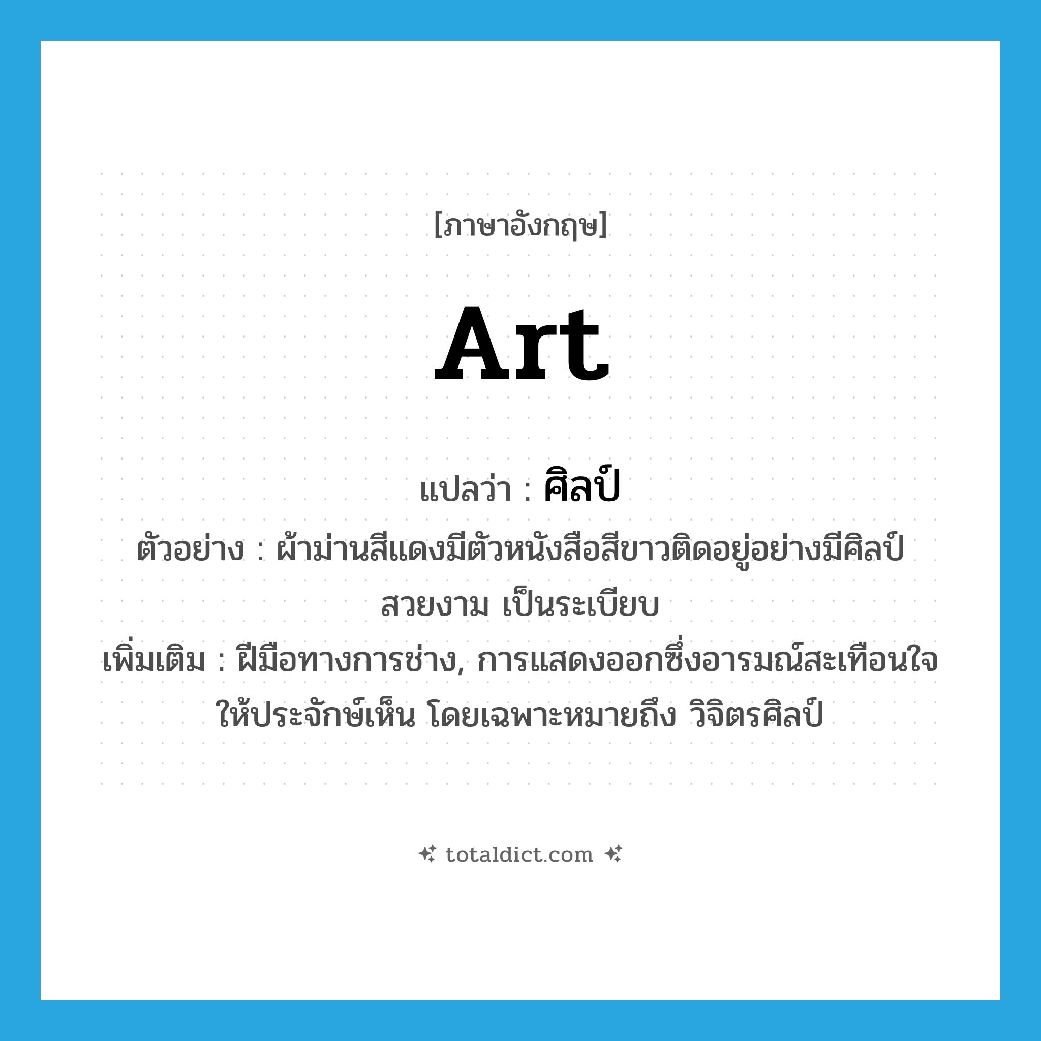 art แปลว่า?, คำศัพท์ภาษาอังกฤษ art แปลว่า ศิลป์ ประเภท N ตัวอย่าง ผ้าม่านสีแดงมีตัวหนังสือสีขาวติดอยู่อย่างมีศิลป์ สวยงาม เป็นระเบียบ เพิ่มเติม ฝีมือทางการช่าง, การแสดงออกซึ่งอารมณ์สะเทือนใจให้ประจักษ์เห็น โดยเฉพาะหมายถึง วิจิตรศิลป์ หมวด N