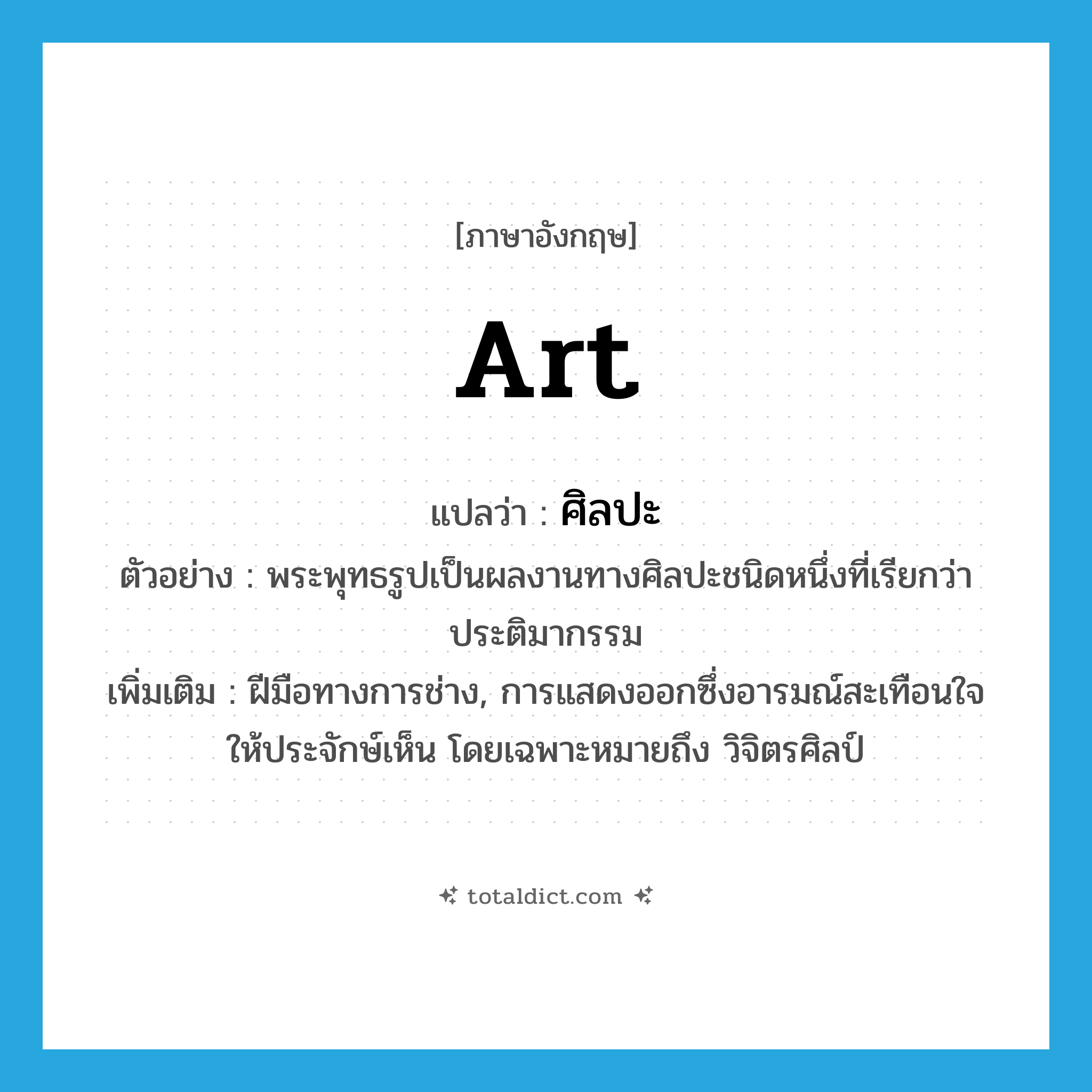 art แปลว่า?, คำศัพท์ภาษาอังกฤษ art แปลว่า ศิลปะ ประเภท N ตัวอย่าง พระพุทธรูปเป็นผลงานทางศิลปะชนิดหนึ่งที่เรียกว่าประติมากรรม เพิ่มเติม ฝีมือทางการช่าง, การแสดงออกซึ่งอารมณ์สะเทือนใจให้ประจักษ์เห็น โดยเฉพาะหมายถึง วิจิตรศิลป์ หมวด N